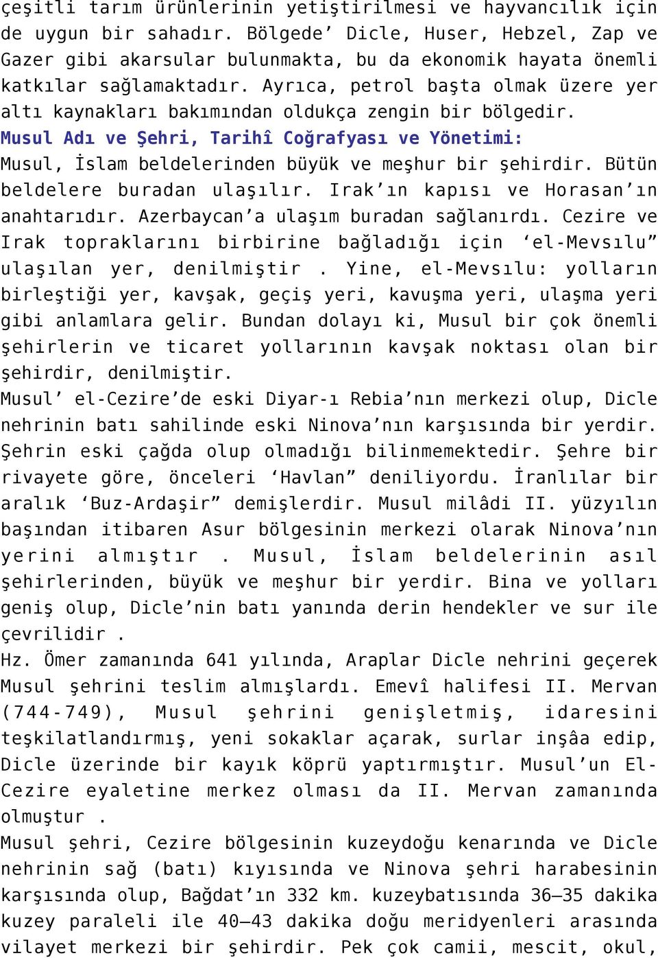 Ayrıca, petrol başta olmak üzere yer altı kaynakları bakımından oldukça zengin bir bölgedir. Musul Adı ve Şehri, Tarihî Coğrafyası ve Yönetimi: Musul, İslam beldelerinden büyük ve meşhur bir şehirdir.