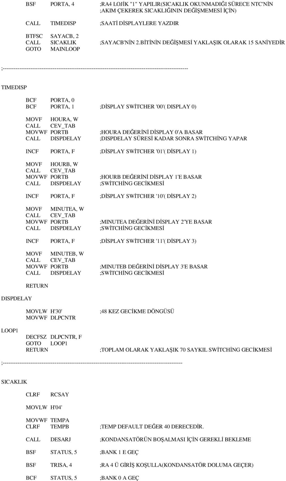 PORTA, 1 ;DİSPLAY SWİTCHER '00'( DISPLAY 0) MOVF HOURA, W ;HOURA DEĞERİNİ DİSPLAY 0'A BASAR CALL DISPDELAY ;DISPDELAY SÜRESİ KADAR SONRA SWİTCHİNG YAPAR INCF PORTA, F ;DİSPLAY SWİTCHER '01'( DİSPLAY