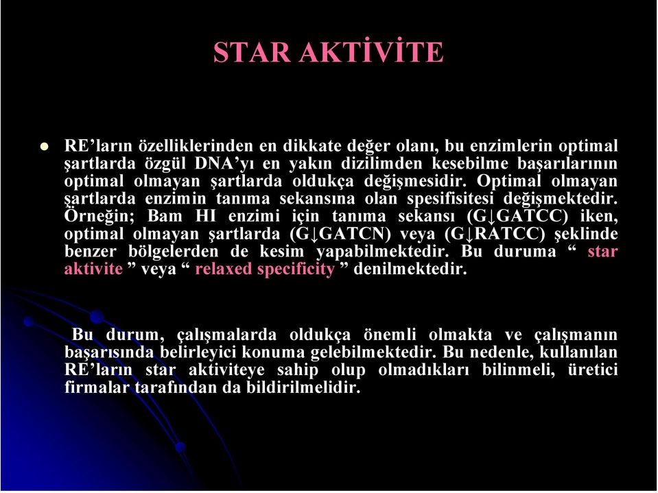 Örneğin; Bam HI enzimi için tanıma sekansı (G GATCC) iken, optimal olmayan şartlarda (G GATCN) veya (G RATCC) şeklinde benzer bölgelerden de kesim yapabilmektedir.