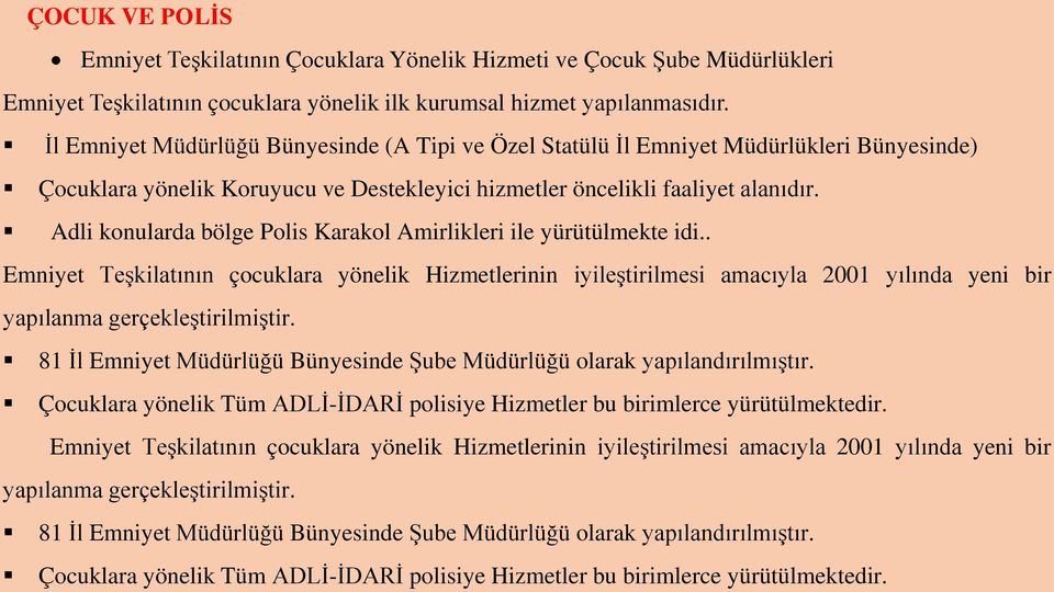 Adli konularda bölge Polis Karakol Amirlikleri ile yürütülmekte idi.. Emniyet Teşkilatının çocuklara yönelik Hizmetlerinin iyileştirilmesi amacıyla 2001 yılında yeni bir yapılanma gerçekleştirilmiştir.