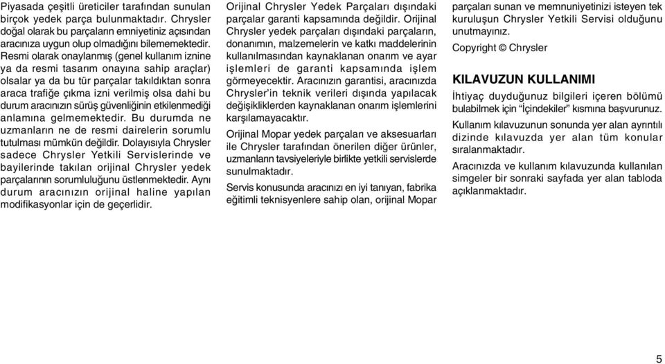 aracýnýzýn sürüþ güvenliðinin etkilenmediði anlamýna gelmemektedir. Bu durumda ne uzmanlarýn ne de resmi dairelerin sorumlu tutulmasý mümkün deðildir.