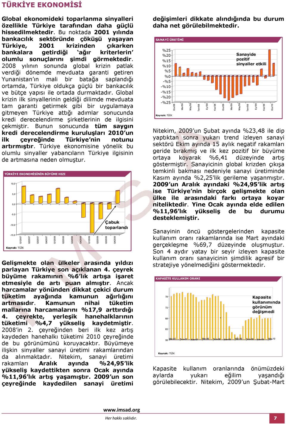 2008 yılının sonunda global krizin patlak verdiği dönemde mevduata garanti getiren Yunanistan ın mali bir batağa saplandığı ortamda, Türkiye oldukça güçlü bir bankacılık ve bütçe yapısı ile ortada