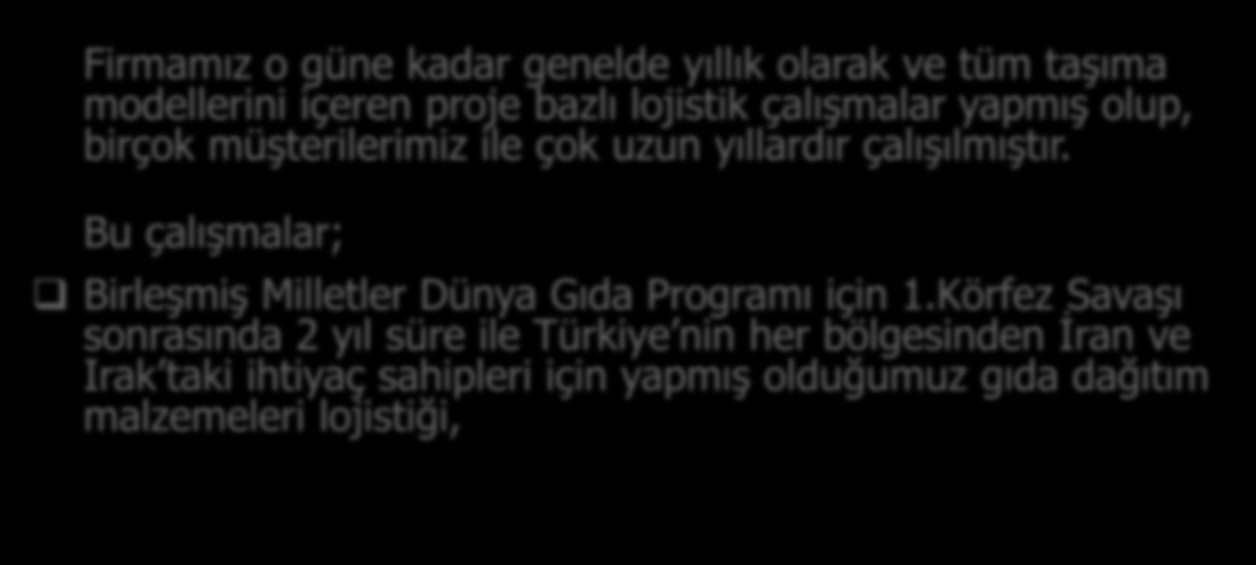 FİRMA TANITIMI Firmamız o güne kadar genelde yıllık olarak ve tüm taşıma modellerini içeren proje bazlı lojistik çalışmalar yapmış olup, birçok müşterilerimiz ile çok uzun yıllardır çalışılmıştır.