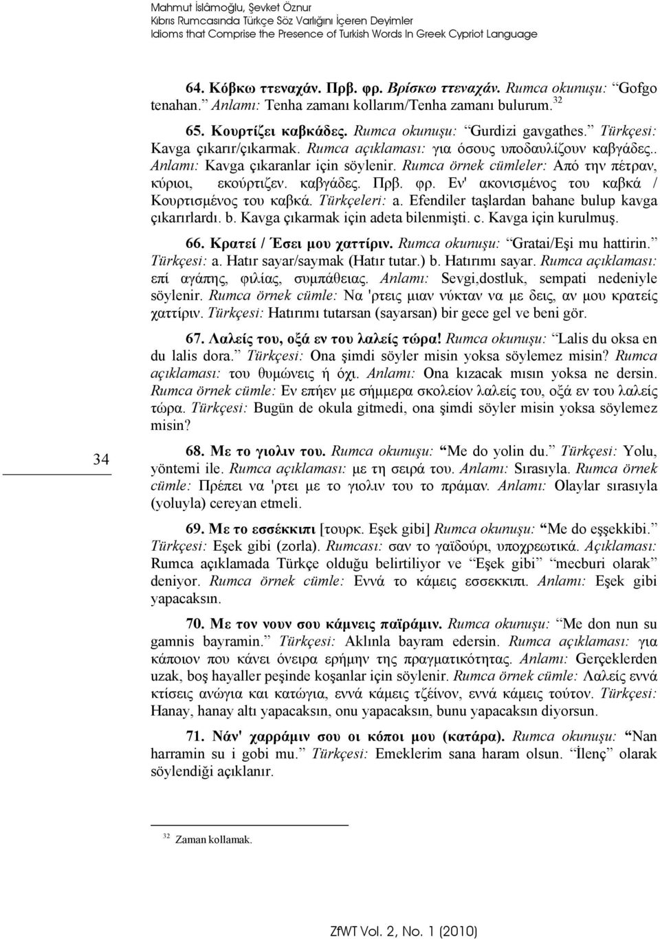 Rumca açıklaması: για όσους υποδαυλίζουν καβγάδες.. Anlamı: Kavga çıkaranlar için söylenir. Rumca örnek cümleler: Από την πέτραν, κύριοι, εκούρτιζεν. καβγάδες. Πρβ. φρ.