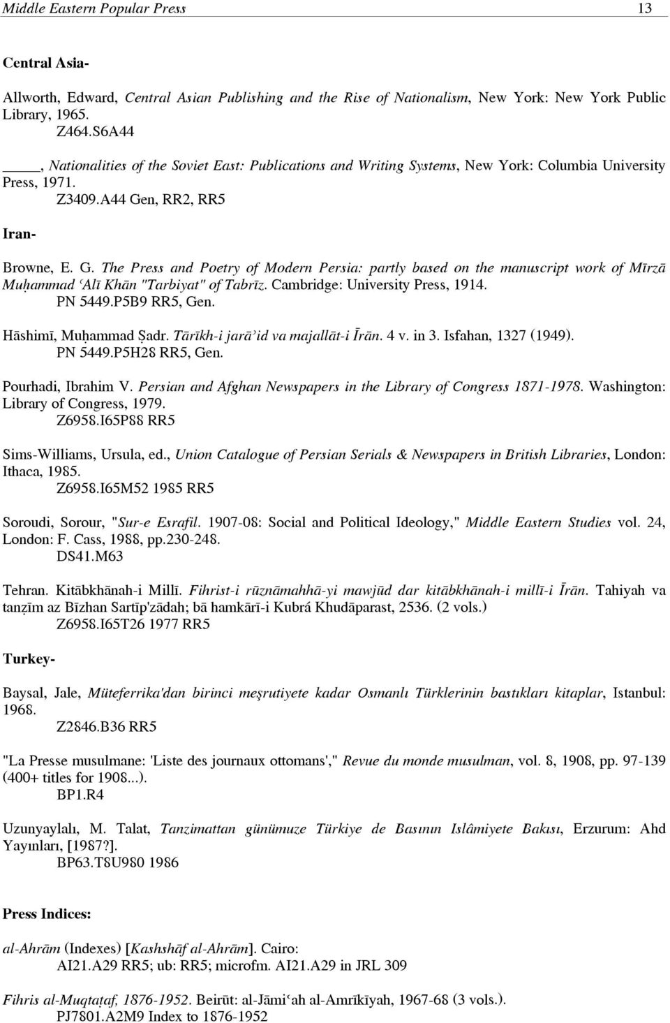 n, RR2, RR5 Iran Browne, E. G. The Press and Poetry of Modern Persia: partly based on the manuscript work of Mīrzā Muḥammad ʿAlī Khān "Tarbiyat" of Tabrīz. Cambridge: University Press, 1914. PN 5449.