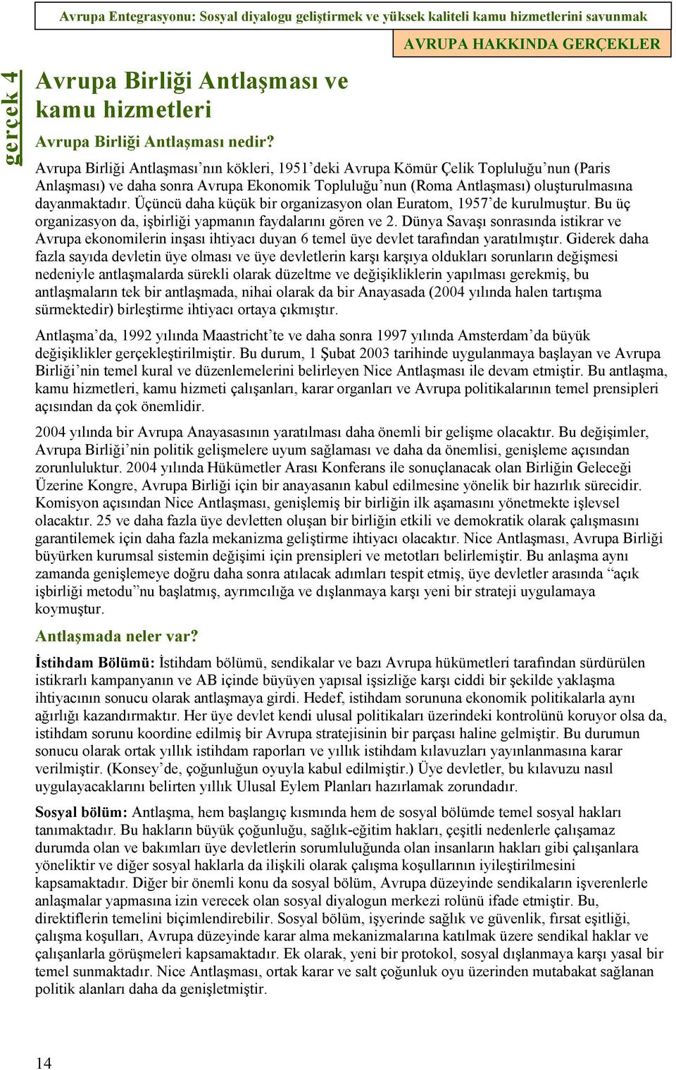 Üçüncü daha küçük bir organizasyon olan Euratom, 1957 de kurulmuştur. Bu üç organizasyon da, işbirliği yapmanın faydalarını gören ve 2.