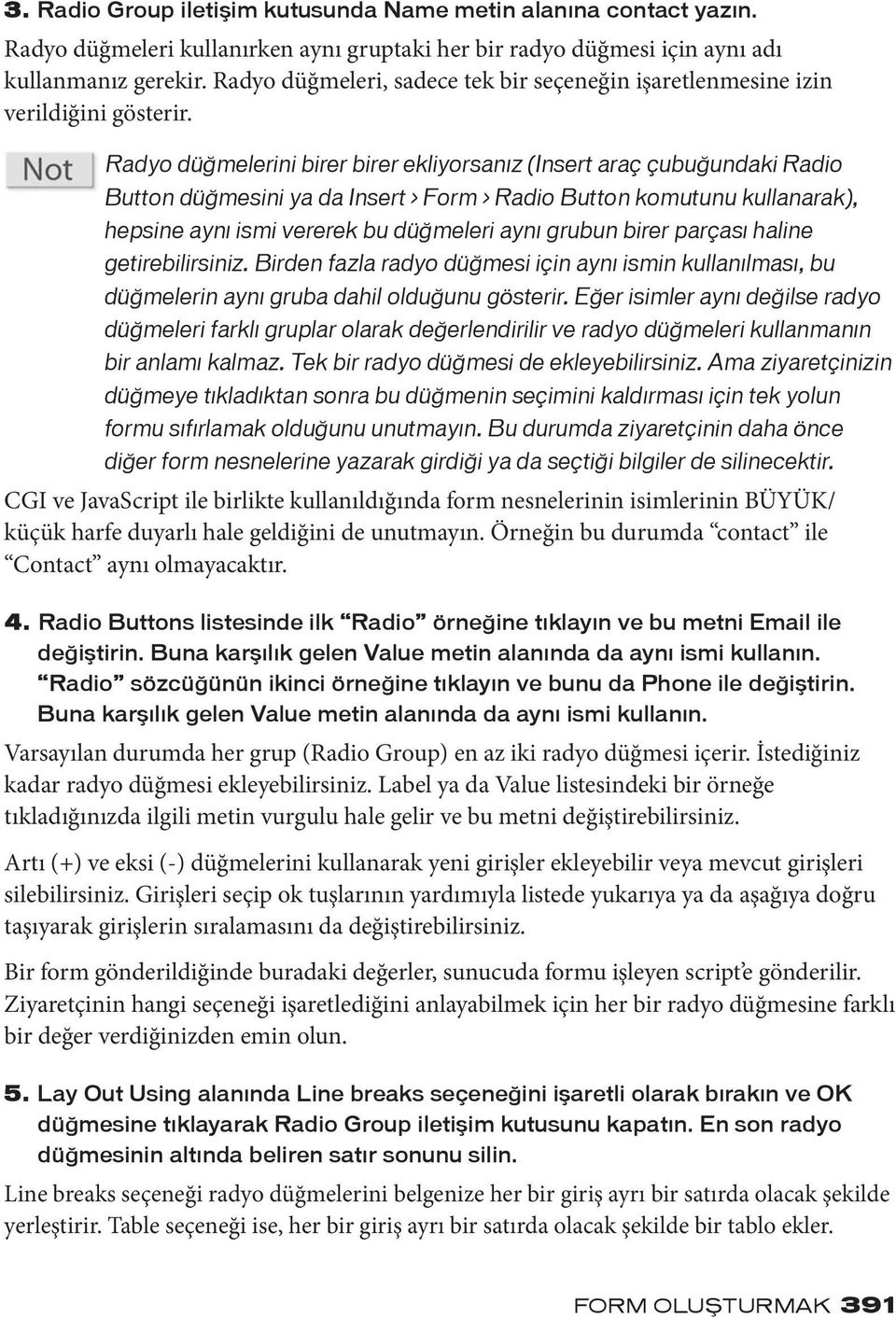 Radyo düğmelerini birer birer ekliyorsanız (Insert araç çubuğundaki Radio Button düğmesini ya da Insert > Form > Radio Button komutunu kullanarak), hepsine aynı ismi vererek bu düğmeleri aynı grubun