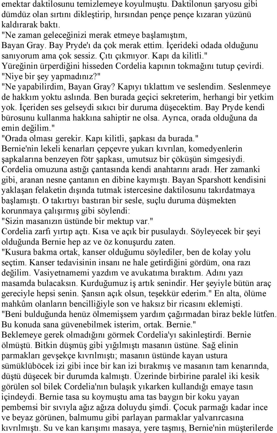 " Yüreğinin ürperdiğini hisseden Cordelia kapının tokmağını tutup çevirdi. "Niye bir şey yapmadınız?" "Ne yapabilirdim, Bayan Gray? Kapıyı tıklattım ve seslendim. Seslenmeye de hakkım yoktu aslında.