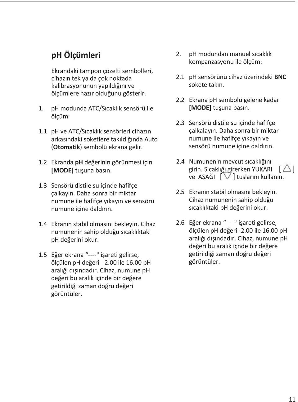 Daha sonra bir miktar numune ile hafifçe yıkayın ve sensörü numune içine daldırın. 1.4 Ekranın stabil olmasını bekleyin. Cihaz numunenin sahip olduğu sıcaklıktaki ph değerini okur. 1.5 Eğer ekrana ----" işareti gelirse, ölçülen ph değeri -2.