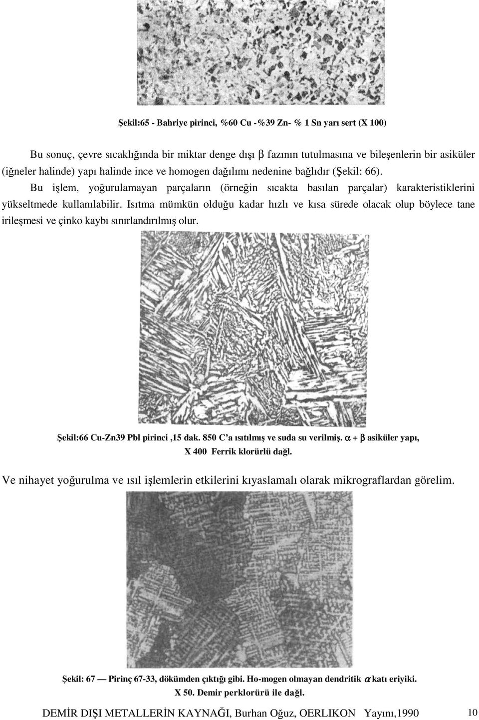 Isıtma mümkün olduğu kadar hızlı ve kısa sürede olacak olup böylece tane irileşmesi ve çinko kaybı sınırlandırılmış olur. Şekil:66 Cu-Zn39 Pbl pirinci,15 dak. 850 C a ısıtılmış ve suda su verilmiş.