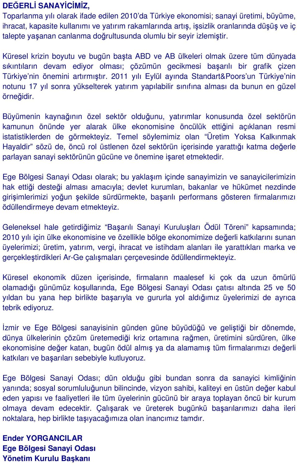 Küresel krizin boyutu ve bugün başta ABD ve AB ülkeleri olmak üzere tüm dünyada sıkıntıların devam ediyor olması; çözümün gecikmesi başarılı bir grafik çizen Türkiye nin önemini artırmıştır.