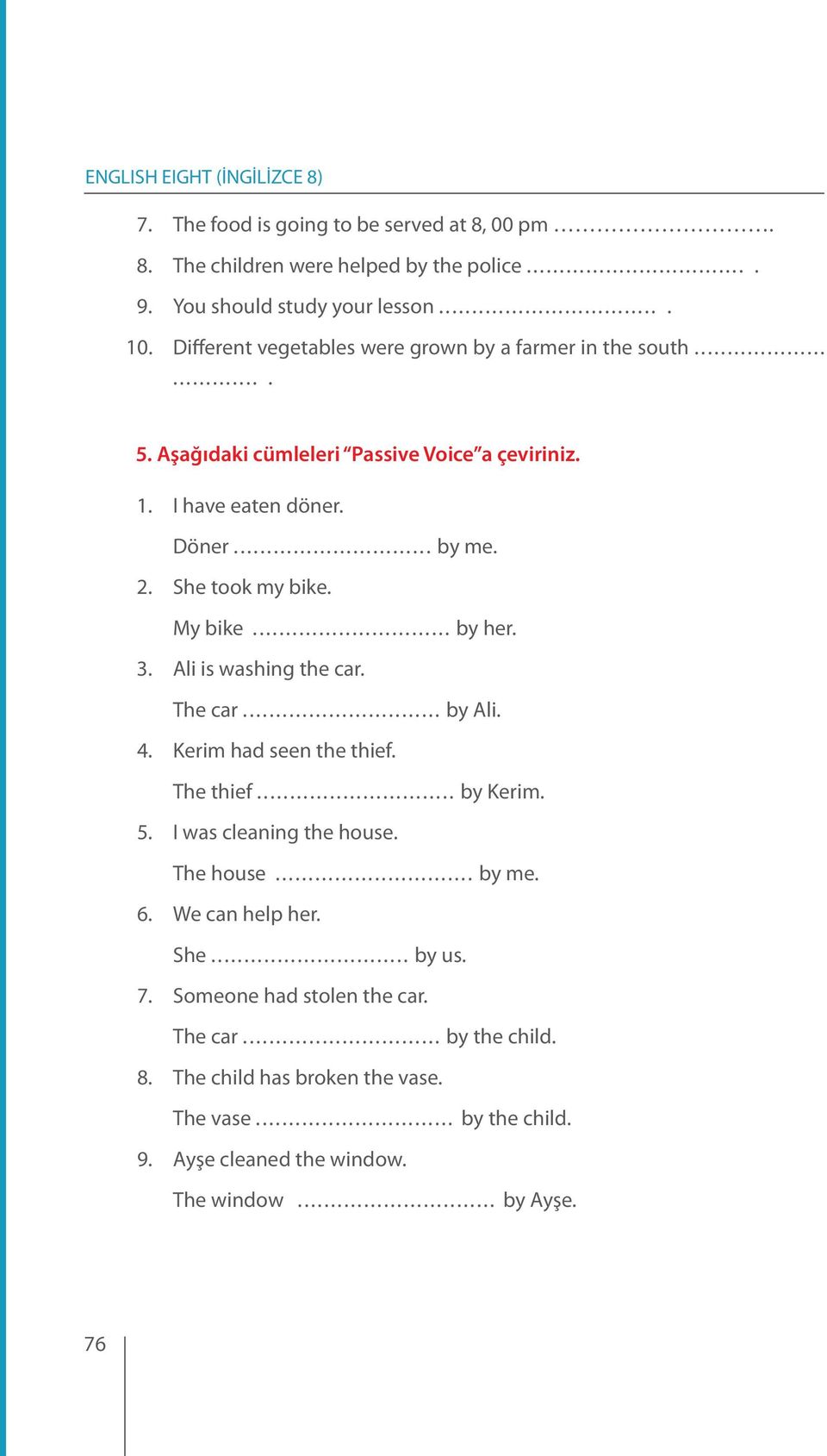 She took my bike. My bike... by her. 3. Ali is washing the car. The car... by Ali. 4. Kerim had seen the thief. The thief... by Kerim. 5. I was cleaning the house.