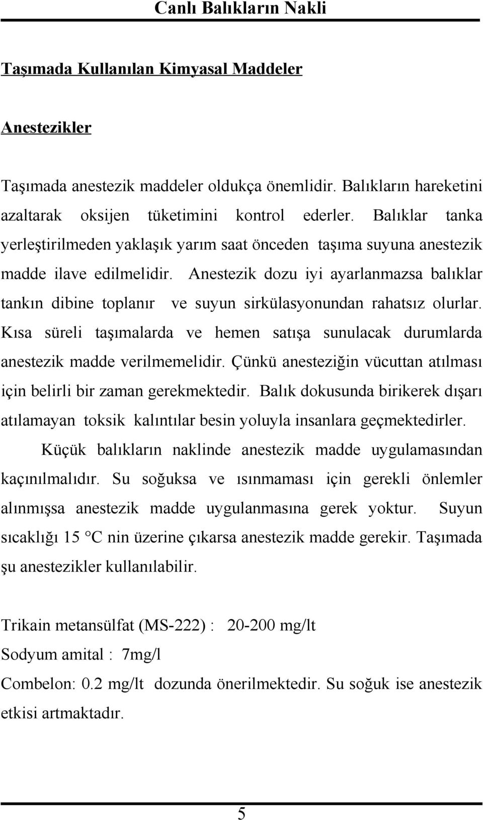 Anestezik dozu iyi ayarlanmazsa balıklar tankın dibine toplanır ve suyun sirkülasyonundan rahatsız olurlar. Kısa süreli taşımalarda ve hemen satışa sunulacak durumlarda anestezik madde verilmemelidir.