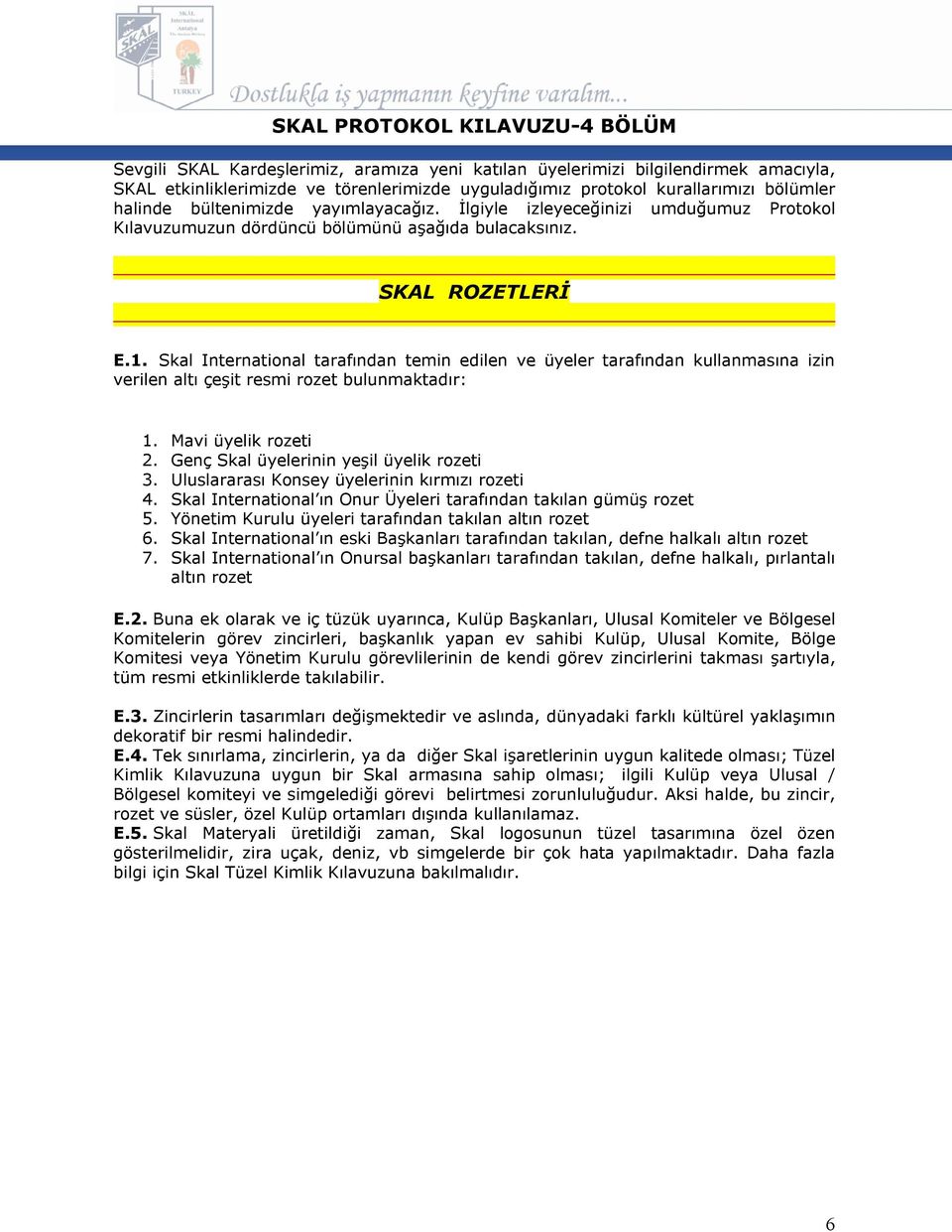 Skal International tarafından temin edilen ve üyeler tarafından kullanmasına izin verilen altı çeşit resmi rozet bulunmaktadır: 1. Mavi üyelik rozeti 2. Genç Skal üyelerinin yeşil üyelik rozeti 3.