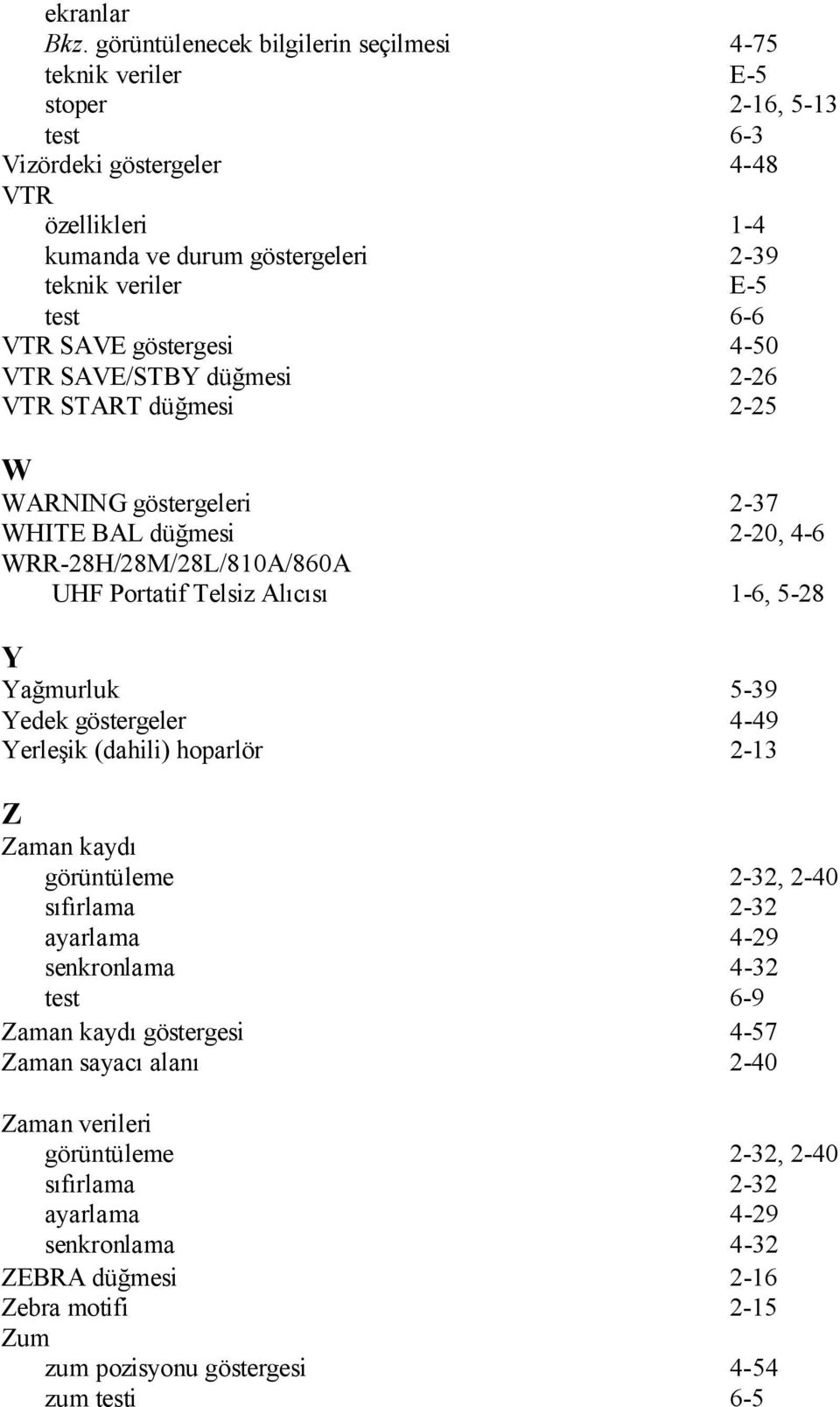 VTR SAVE göstergesi 4-50 VTR SAVE/STBY düğmesi 2-26 VTR START düğmesi 2-25 W WARNING göstergeleri 2-37 WHITE BAL düğmesi 2-20, 4-6 WRR-28H/28M/28L/810A/860A UHF Portatif Telsiz Alıcısı 1-6, 5-28 Y