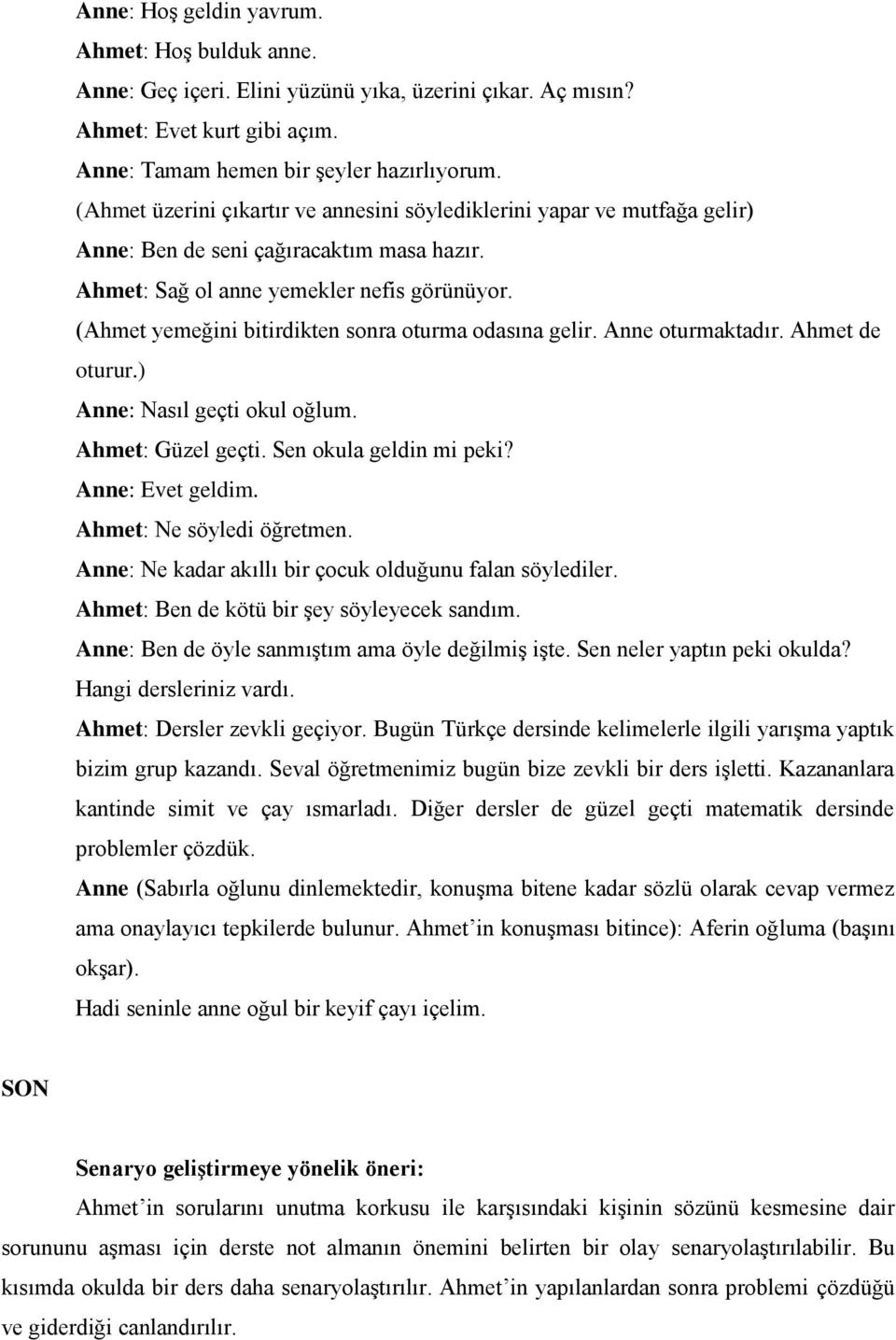 (Ahmet yemeğini bitirdikten sonra oturma odasına gelir. Anne oturmaktadır. Ahmet de oturur.) Anne: Nasıl geçti okul oğlum. Ahmet: Güzel geçti. Sen okula geldin mi peki? Anne: Evet geldim.