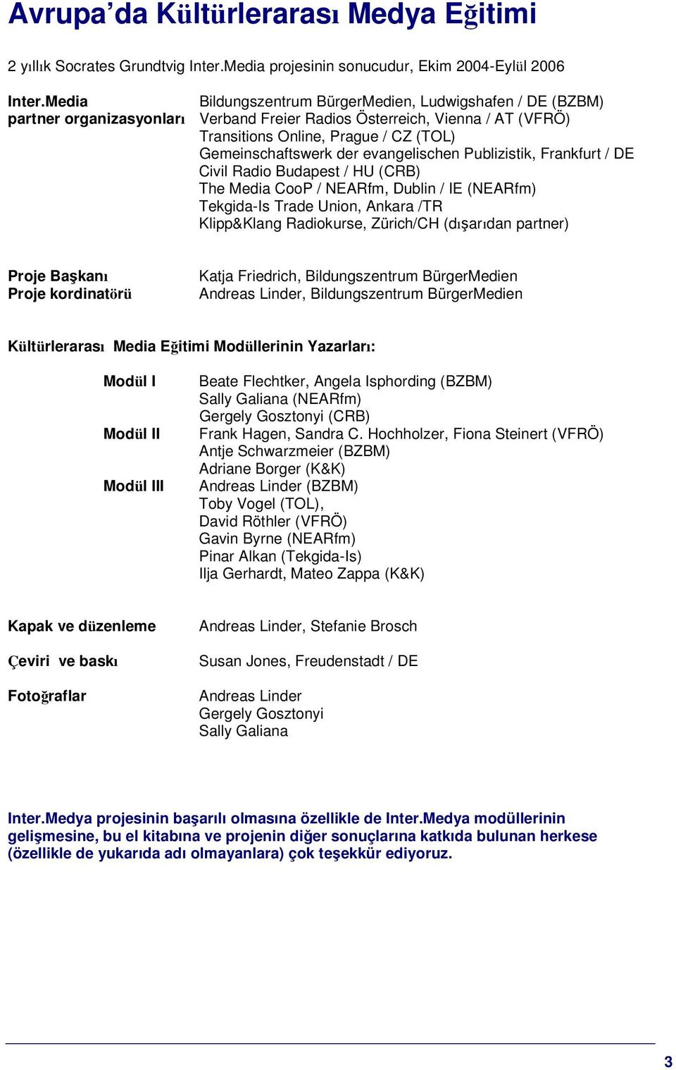 evangelischen Publizistik, Frankfurt / DE Civil Radio Budapest / HU (CRB) The Media CooP / NEARfm, Dublin / IE (NEARfm) Tekgida-Is Trade Union, Ankara /TR Klipp&Klang Radiokurse, Zürich/CH (dıarıdan