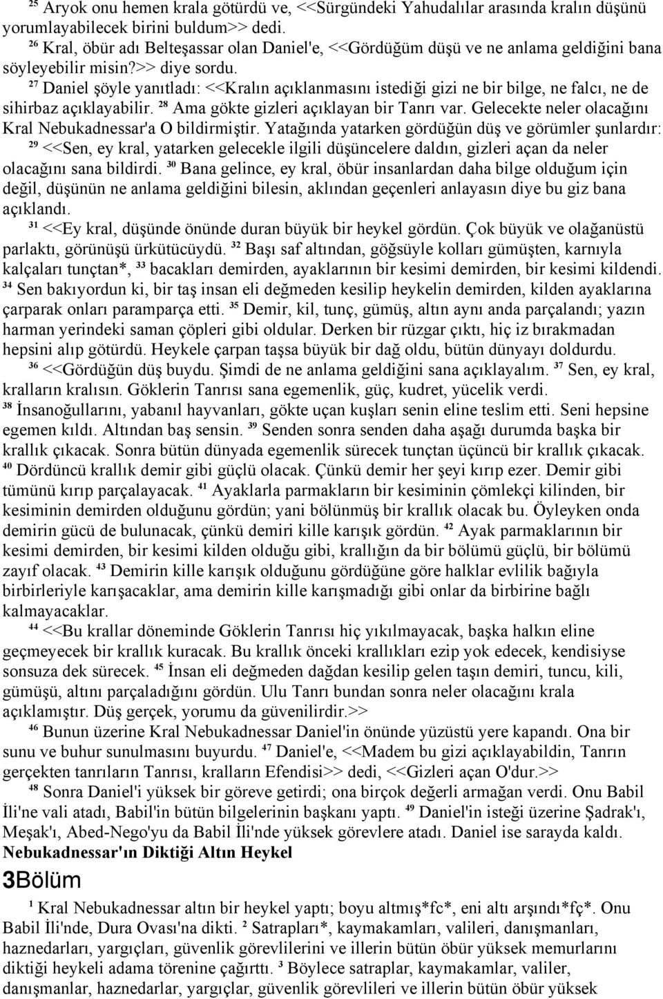 27 Daniel şöyle yanıtladı: <<Kralın açıklanmasını istediği gizi ne bir bilge, ne falcı, ne de sihirbaz açıklayabilir. 28 Ama gökte gizleri açıklayan bir Tanrı var.