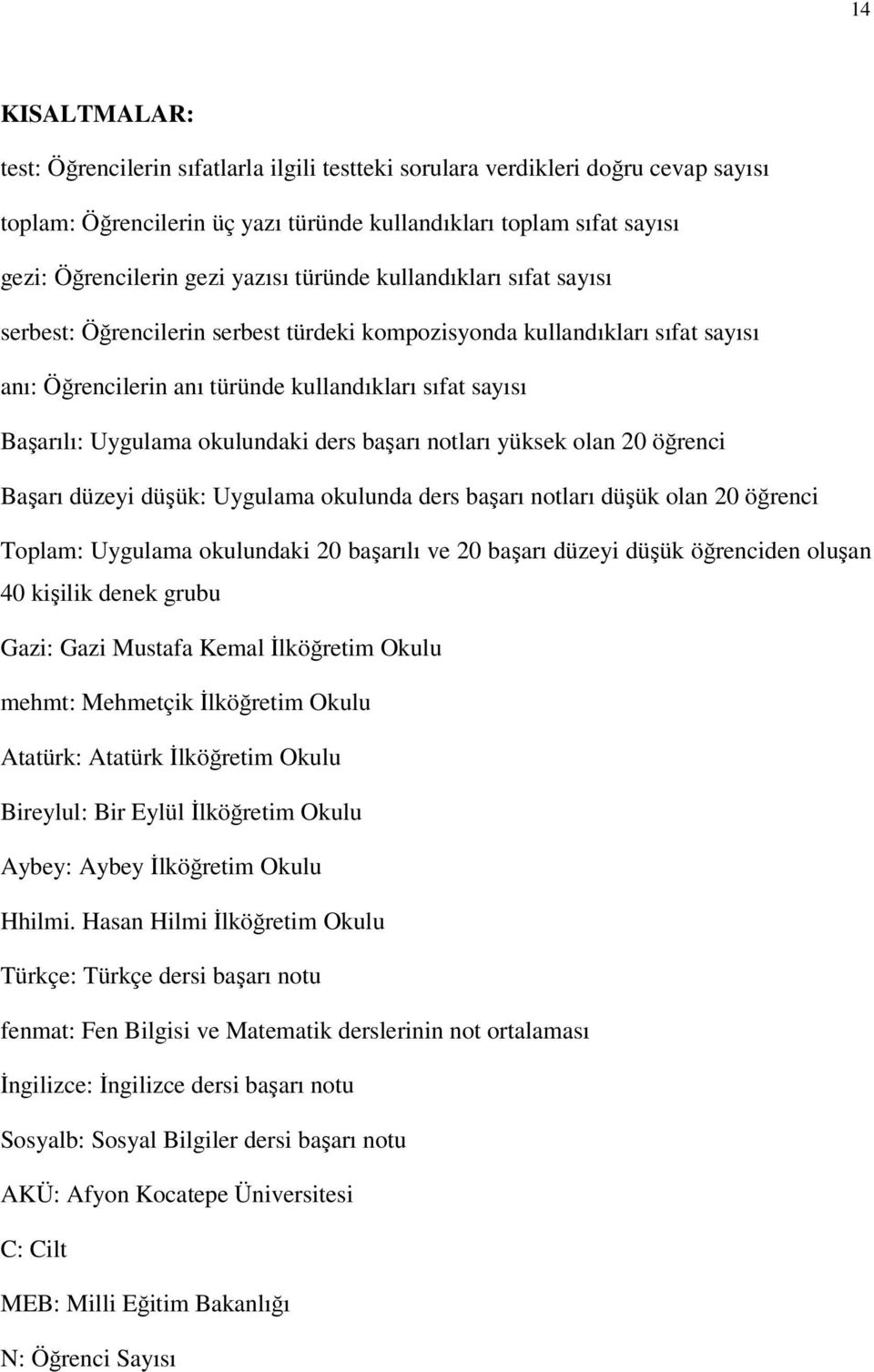 okulundaki ders başarı notları yüksek olan 20 öğrenci Başarı düzeyi düşük: Uygulama okulunda ders başarı notları düşük olan 20 öğrenci Toplam: Uygulama okulundaki 20 başarılı ve 20 başarı düzeyi