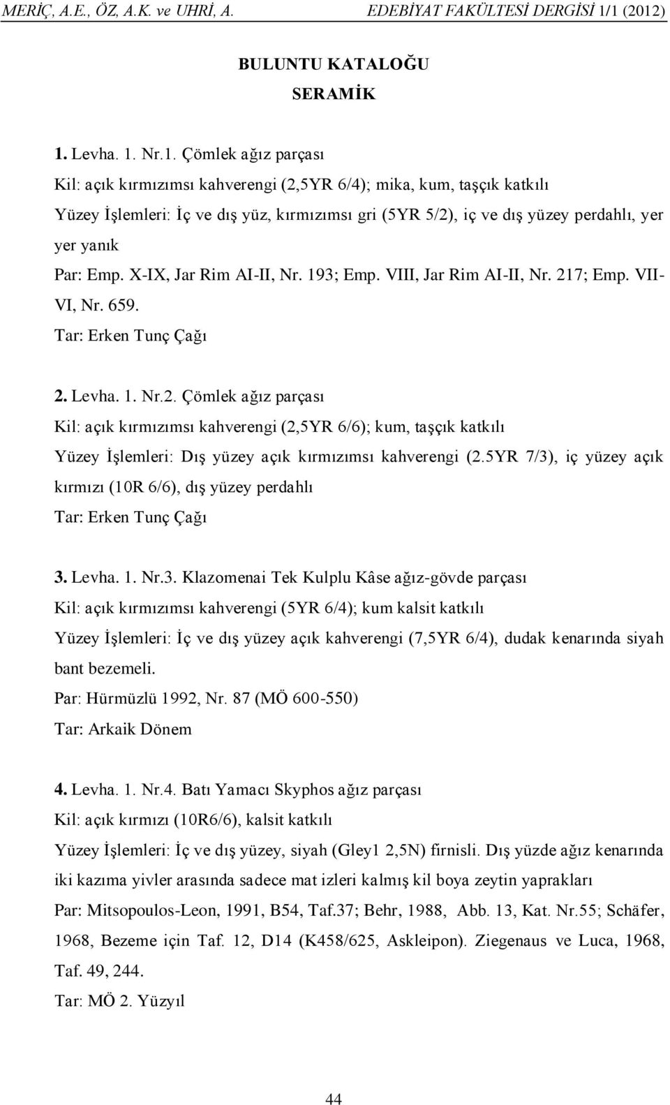 Nr.1. Çömlek ağız parçası Kil: açık kırmızımsı kahverengi (2,5YR 6/4); mika, kum, taşçık katkılı Yüzey İşlemleri: İç ve dış yüz, kırmızımsı gri (5YR 5/2), iç ve dış yüzey perdahlı, yer yer yanık Par: