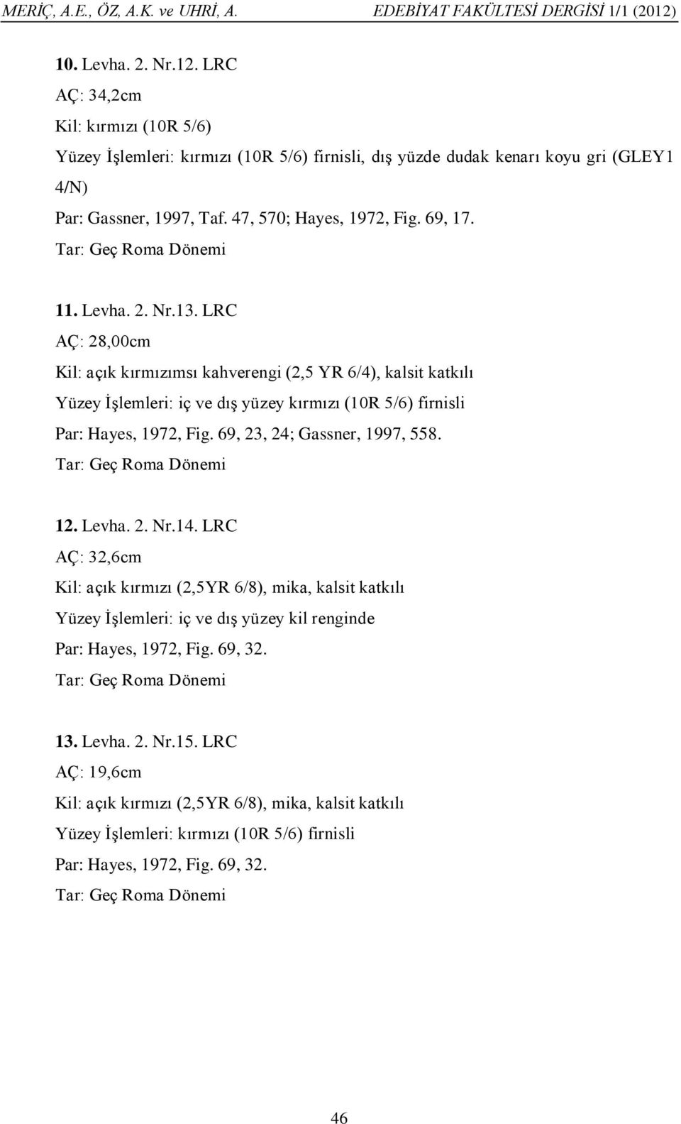 LRC AÇ: 28,00cm Kil: açık kırmızımsı kahverengi (2,5 YR 6/4), kalsit katkılı Yüzey İşlemleri: iç ve dış yüzey kırmızı (10R 5/6) firnisli Par: Hayes, 1972, Fig. 69, 23, 24; Gassner, 1997, 558.