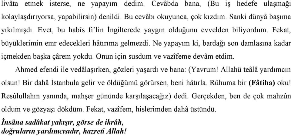 Onun için susdum ve vazîfeme devâm etdim. Ahmed efendi ile vedâlaşırken, gözleri yaşardı ve bana: (Yavrum! Allahü teâlâ yardımcın olsun! Bir dahâ İstanbula gelir ve öldüğümü görürsen, beni hâtırla.