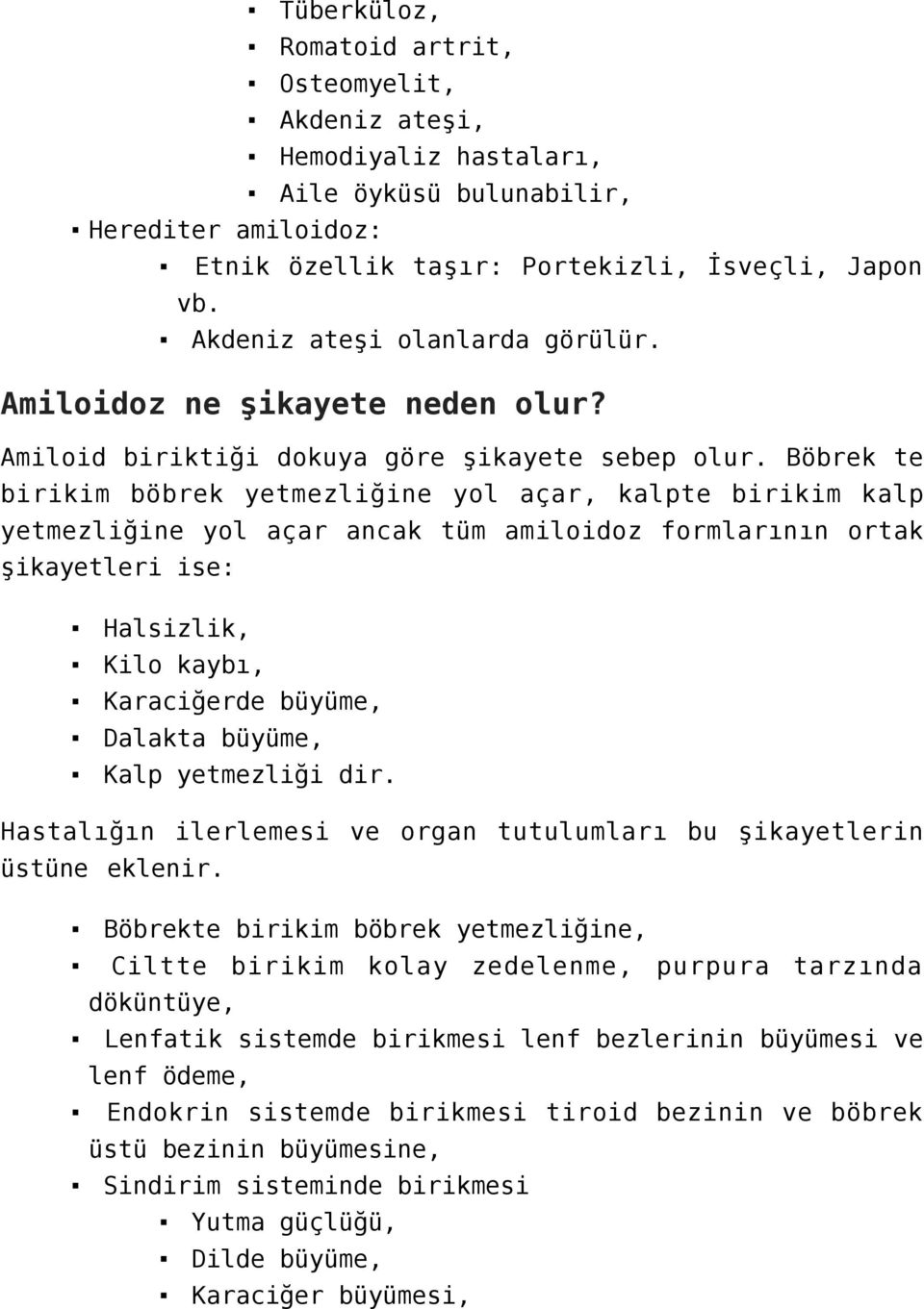 Böbrek te birikim böbrek yetmezliğine yol açar, kalpte birikim kalp yetmezliğine yol açar ancak tüm amiloidoz formlarının ortak şikayetleri ise: Halsizlik, Kilo kaybı, Karaciğerde büyüme, Dalakta