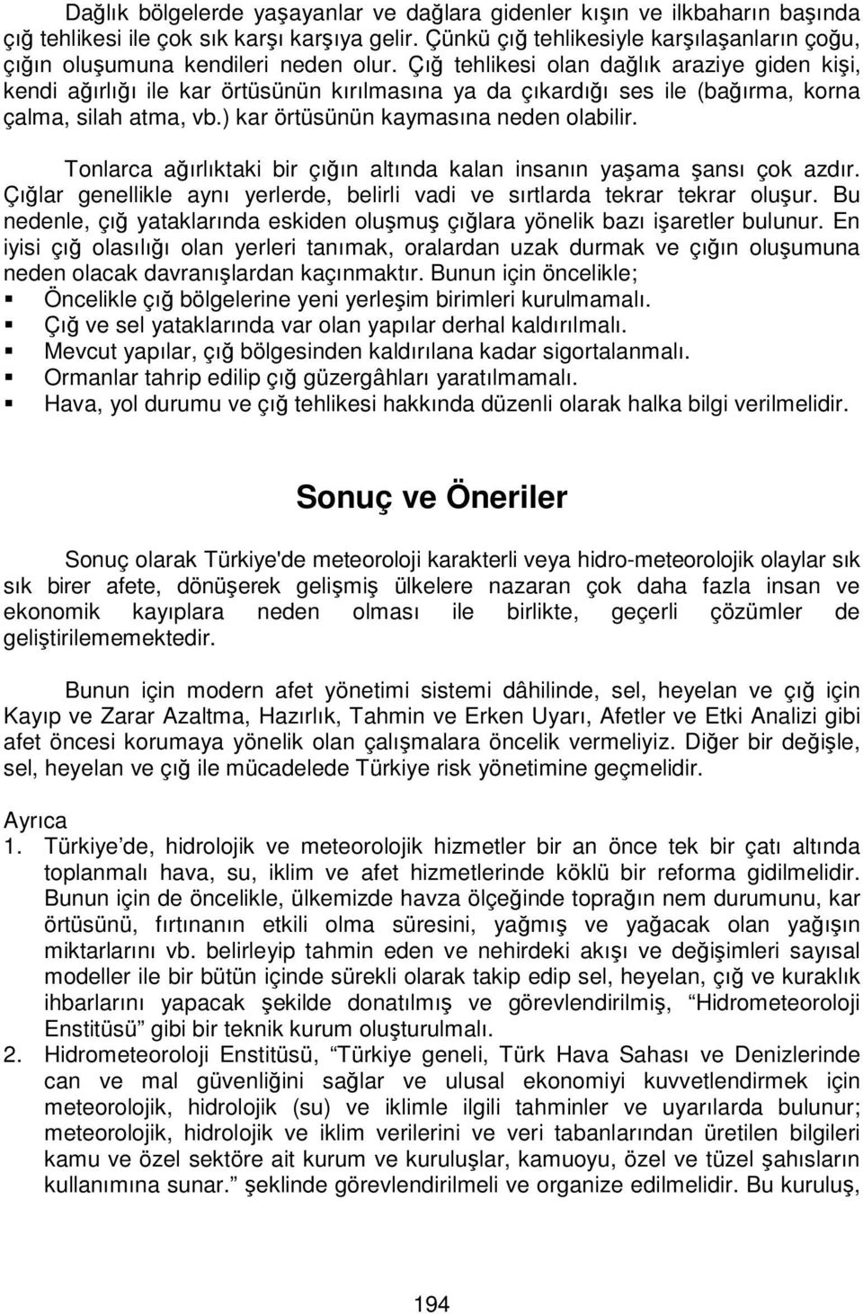 Çığ tehlikesi olan dağlık araziye giden kişi, kendi ağırlığı ile kar örtüsünün kırılmasına ya da çıkardığı ses ile (bağırma, korna çalma, silah atma, vb.) kar örtüsünün kaymasına neden olabilir.