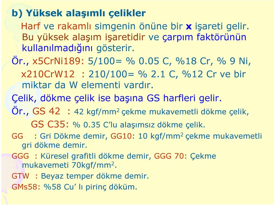 Çelik, dökme çelik ise başına GS harfleri gelir. Ör., GS 42 : 42 kgf/mm 2 çekme mukavemetli dökme çelik, GS C35: % 0.35 C lu alaşımsız dökme çelik.