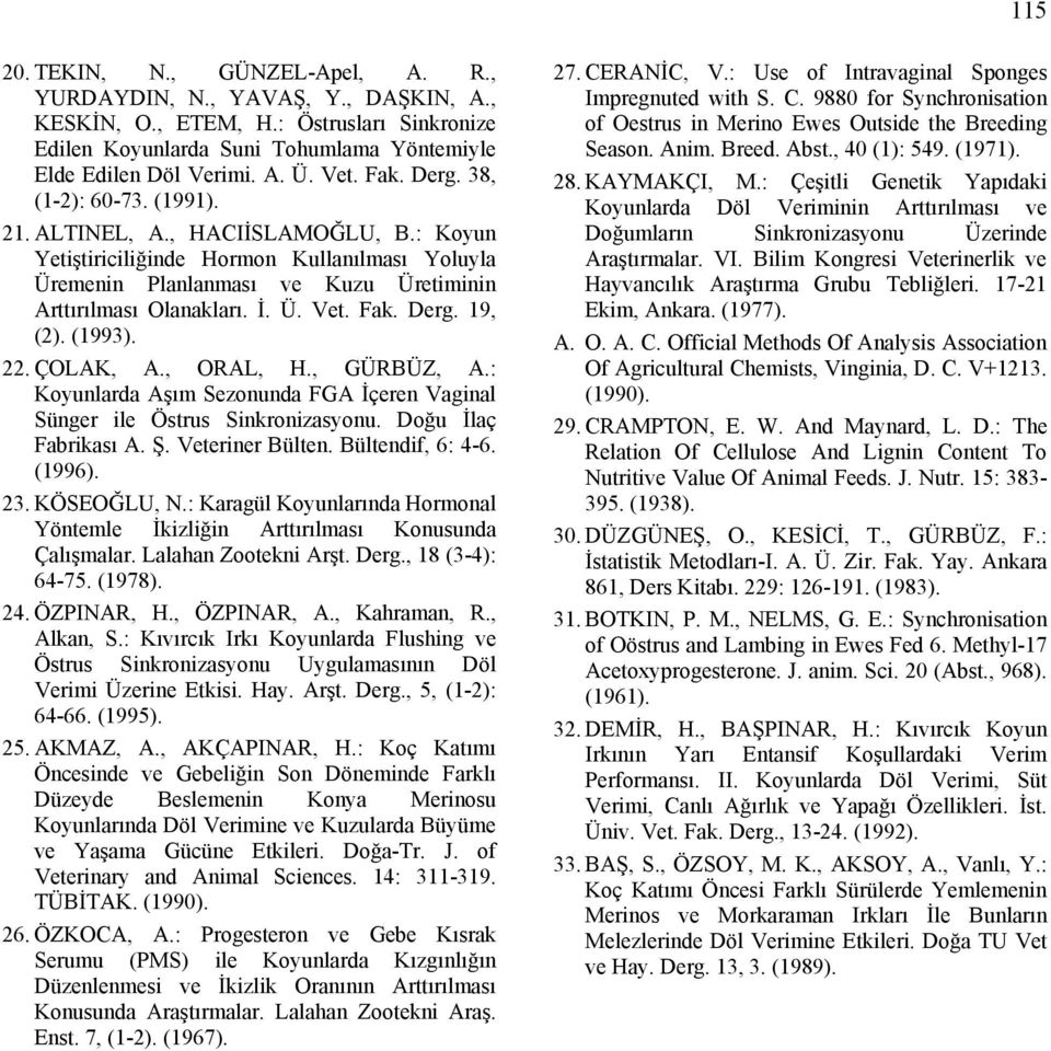 Fak. Derg. 19, (2). (1993). 22. ÇOLAK, A., ORAL, H., GÜRBÜZ, A.: Koyunlarda Aşım Sezonunda FGA İçeren Vaginal Sünger ile Östrus Sinkronizasyonu. Doğu İlaç Fabrikası A. Ş. Veteriner Bülten.