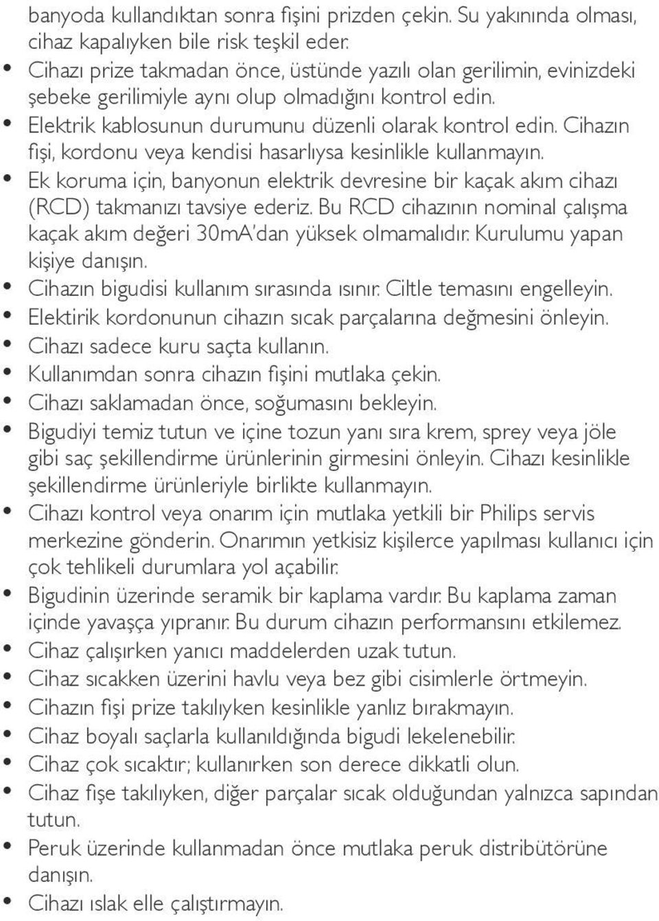 Cihazın fişi, kordonu veya kendisi hasarlıysa kesinlikle kullanmayın. Ek koruma için, banyonun elektrik devresine bir kaçak akım cihazı (RCD) takmanızı tavsiye ederiz.