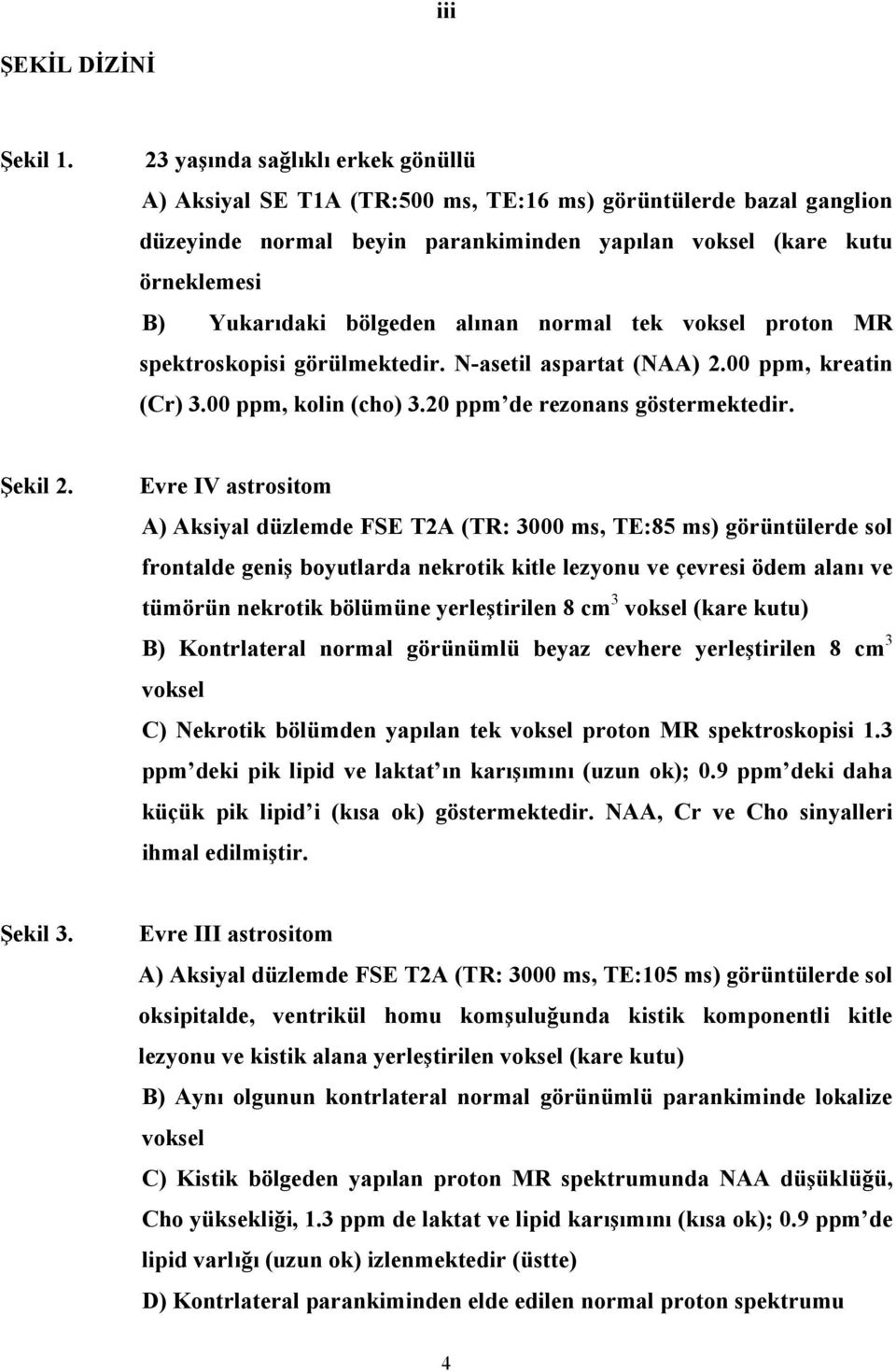 alınan normal tek voksel proton MR spektroskopisi görülmektedir. N-asetil aspartat (NAA) 2.00 ppm, kreatin (Cr) 3.00 ppm, kolin (cho) 3.20 ppm de rezonans göstermektedir. Şekil 2.