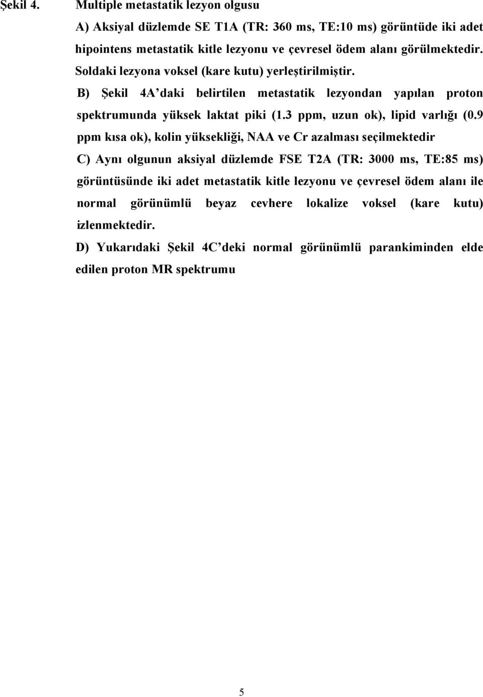 9 ppm kısa ok), kolin yüksekliği, NAA ve Cr azalması seçilmektedir C) Aynı olgunun aksiyal düzlemde FSE T2A (TR: 3000 ms, TE:85 ms) görüntüsünde iki adet metastatik kitle lezyonu ve