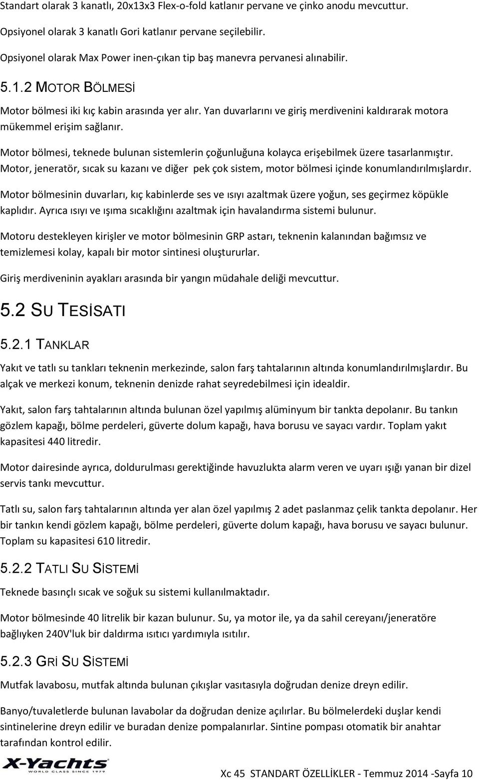 Yan duvarlarını ve giriş merdivenini kaldırarak motora mükemmel erişim sağlanır. Motor bölmesi, teknede bulunan sistemlerin çoğunluğuna kolayca erişebilmek üzere tasarlanmıştır.