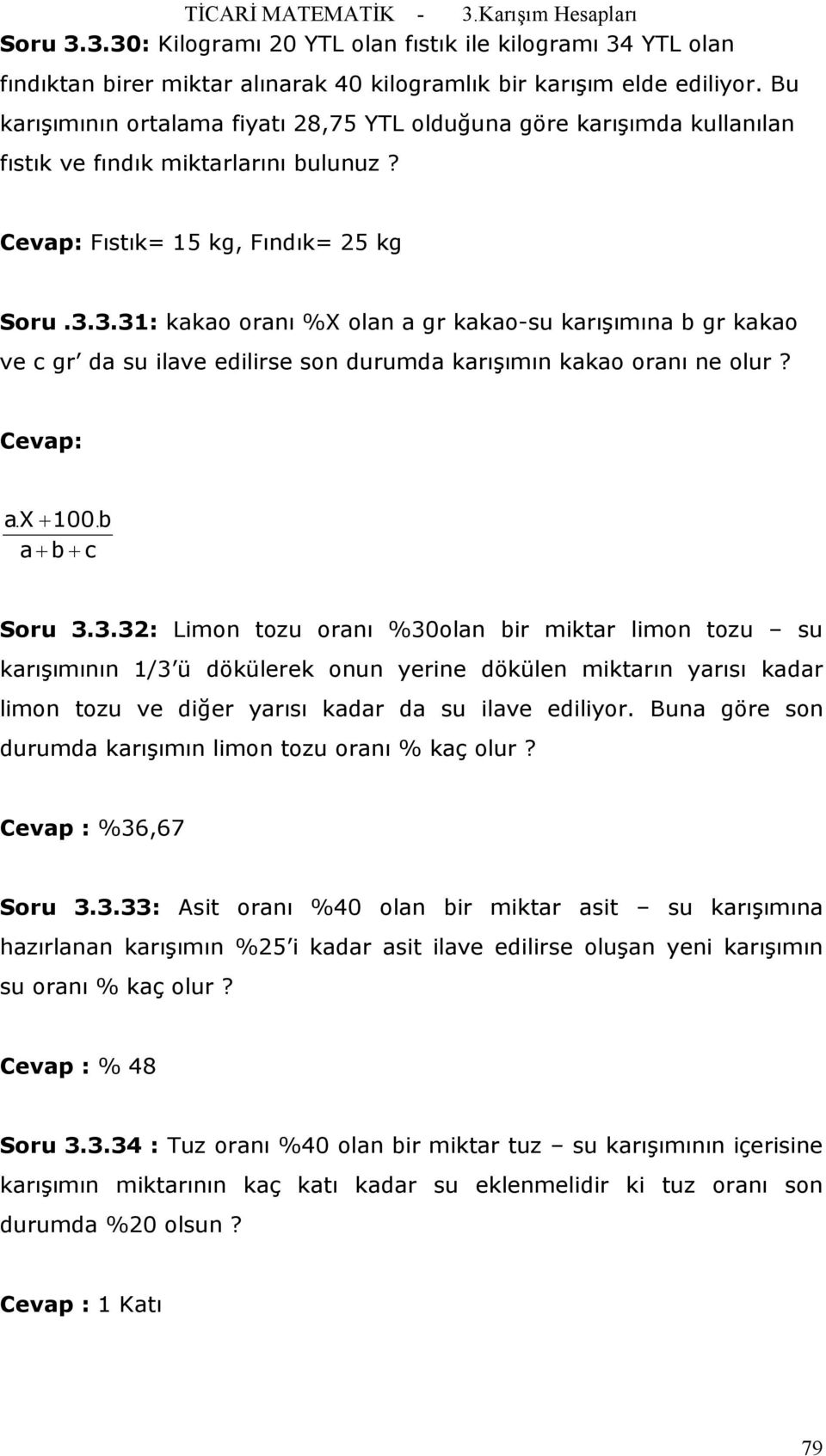 3.31: kakao oranı %X olan a gr kakao-su karışımına b gr kakao ve c gr da su ilave edilirse son durumda karışımın kakao oranı ne olur? Cevap: ax. + b. a+ b+ c Soru 3.3.32: Limon tozu oranı %30olan bir miktar limon tozu su karışımının 1/3 ü dökülerek onun yerine dökülen miktarın yarısı kadar limon tozu ve diğer yarısı kadar da su ilave ediliyor.