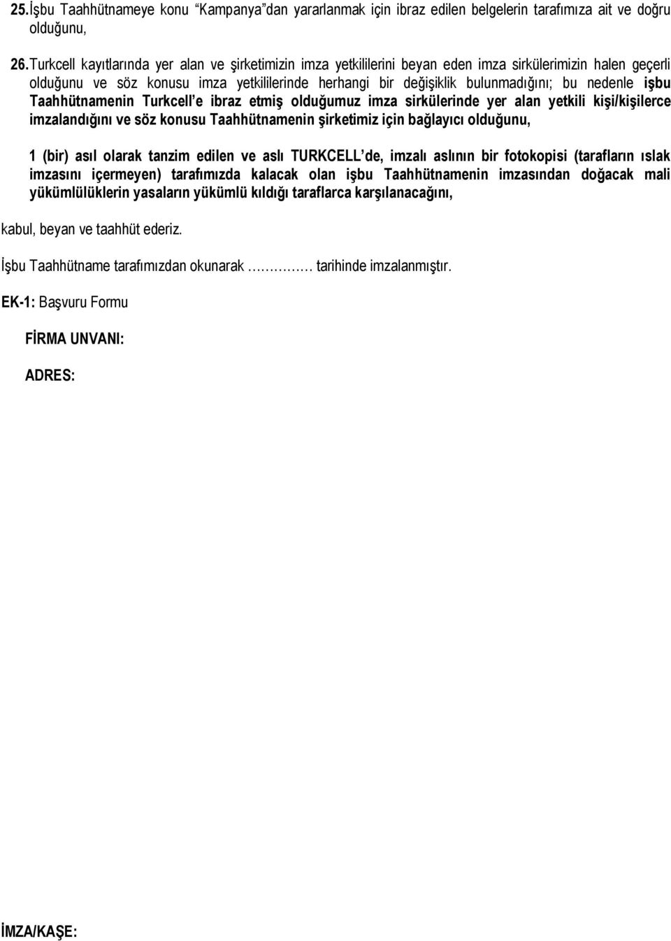 nedenle işbu Taahhütnamenin Turkcell e ibraz etmiş olduğumuz imza sirkülerinde yer alan yetkili kişi/kişilerce imzalandığını ve söz konusu Taahhütnamenin şirketimiz için bağlayıcı olduğunu, 1 (bir)