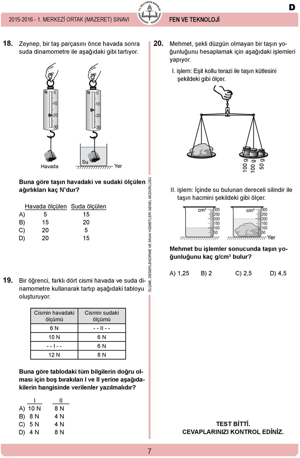 N 0 10 20 30 N 0 10 20 30 Havada Su 100 g 100 g 50 g Buna göre taşın havadaki ve sudaki ölçülen ağırlıkları kaç N dur? Havada ölçülen Suda ölçülen A) 5 15 B) 15 20 C) 20 5 D) 20 15 19.