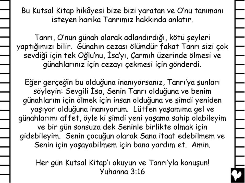 Eğer gerçeğin bu olduğuna inanõyorsanõz, Tanrõ ya şunlarõ söyleyin: Sevgili İsa, Senin Tanrõ olduğuna ve benim günahlarõm için ölmek için insan olduğuna ve şimdi yeniden yaşõyor olduğuna inanõyorum.