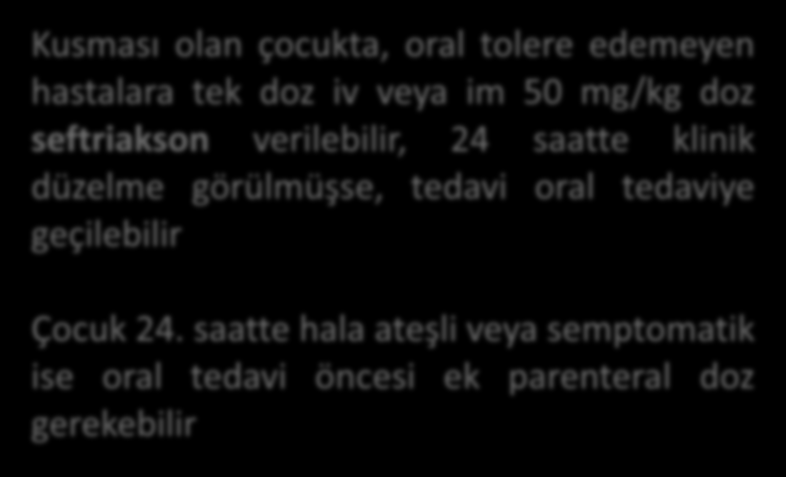 Kusması olan çocukta, oral tolere edemeyen hastalara tek doz iv veya im 50 mg/kg doz seftriakson verilebilir, 24 saatte klinik düzelme