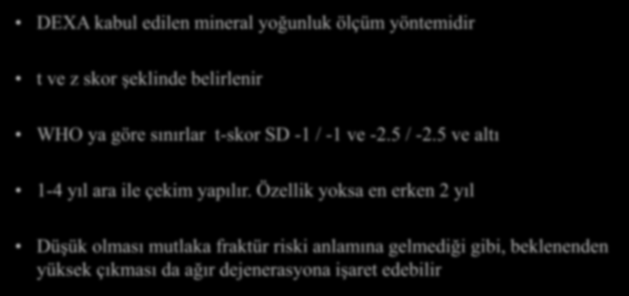 Kemik Yoğunluğu Ölçümü DEXA kabul edilen mineral yoğunluk ölçüm yöntemidir t ve z skor şeklinde belirlenir WHO ya göre sınırlar t-skor SD -1 / -1 ve -2.5 / -2.