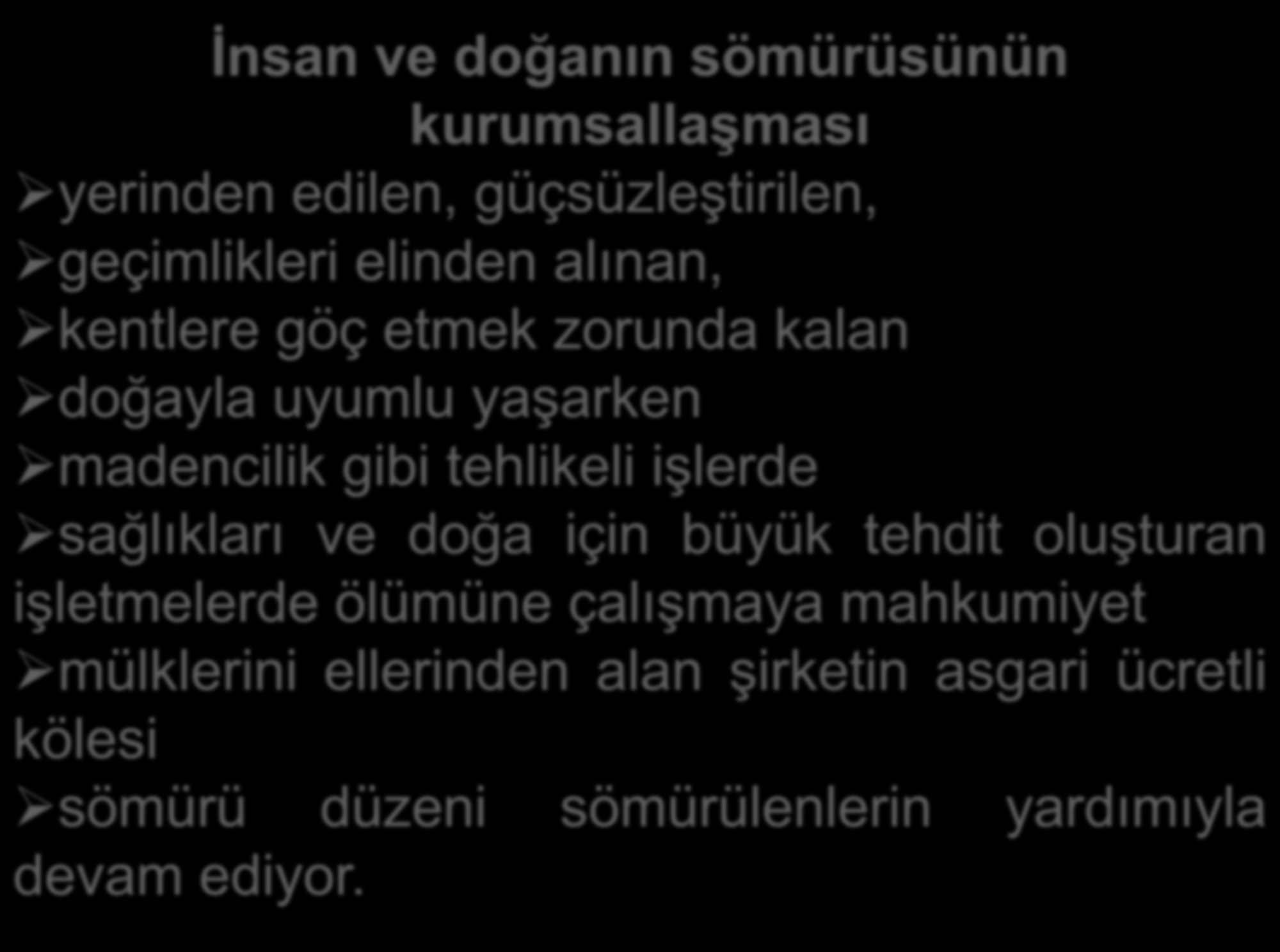 İnsan ve doğanın sömürüsünün kurumsallaşması yerinden edilen, güçsüzleştirilen, geçimlikleri elinden alınan, kentlere göç etmek zorunda kalan doğayla uyumlu yaşarken madencilik gibi tehlikeli işlerde