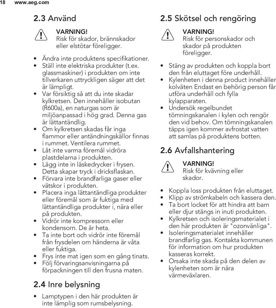 Den innehåller isobutan (R600a), en naturgas som är miljöanpassad i hög grad. Denna gas är lättantändlig. Om kylkretsen skadas får inga flammor eller antändningskällor finnas i rummet.