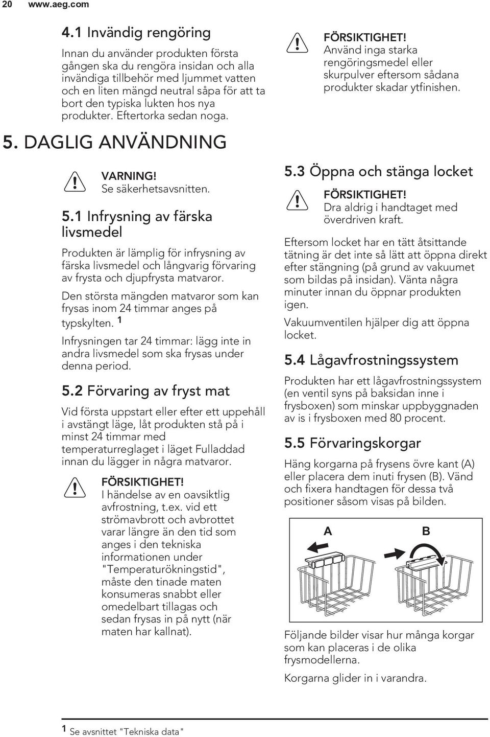 Den största mängden matvaror som kan frysas inom 24 timmar anges på typskylten. 1 Infrysningen tar 24 timmar: lägg inte in andra livsmedel som ska frysas under denna period. 5.