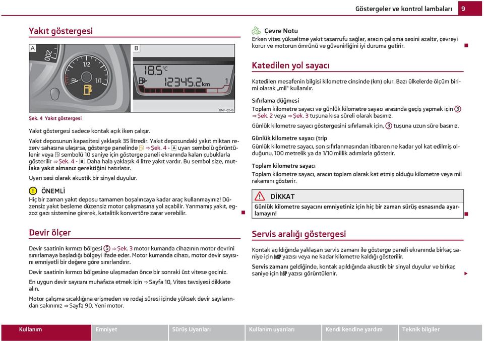 4 Yakıt göstergesi Yakıt göstergesi sadece kontak açık iken çalışır. Yakıt deposunun kapasitesi yaklaşık 35 litredir. Yakıt deposundaki yakıt miktarı rezerv sahasına ulaşırsa, gösterge panelinde Şek.