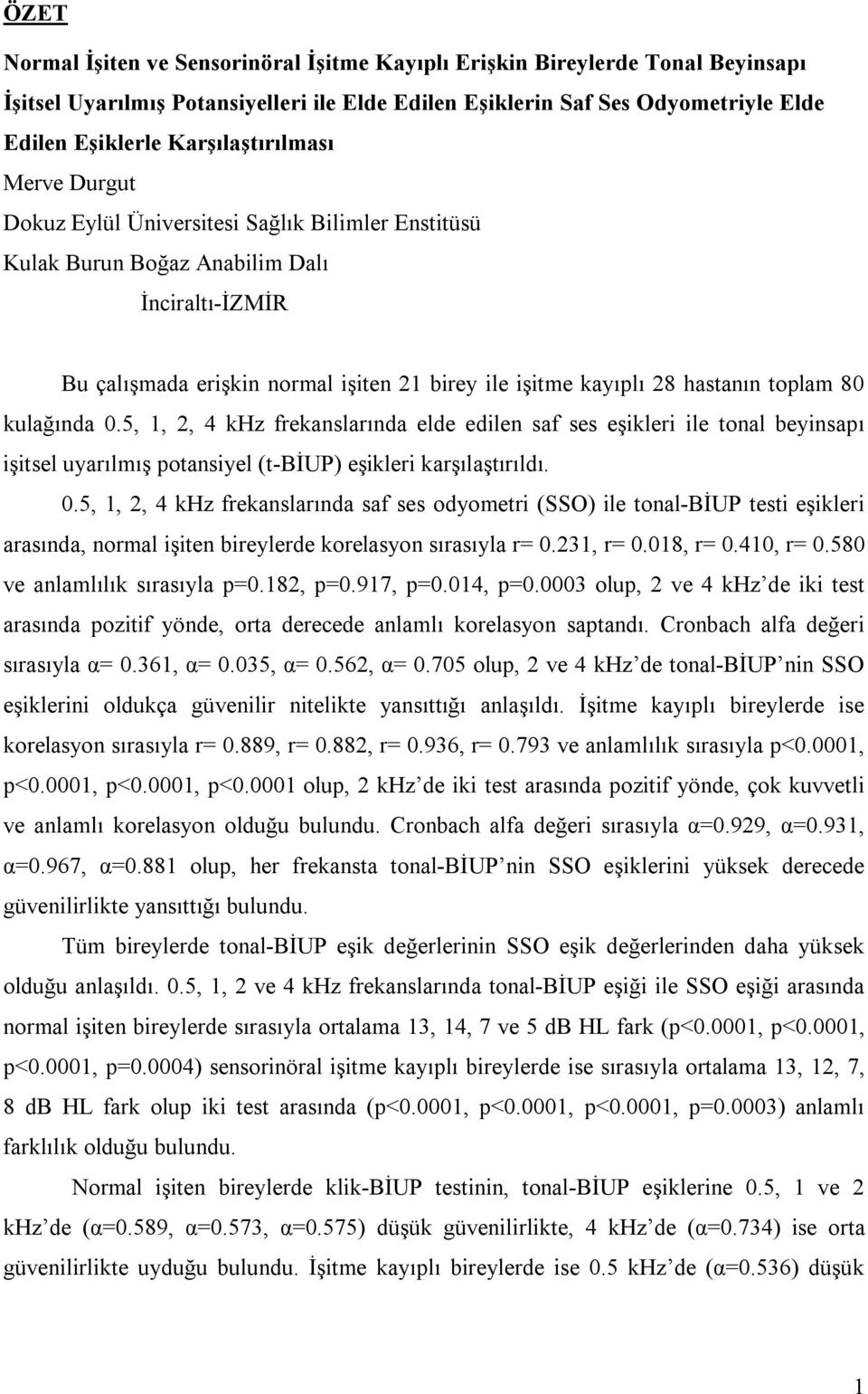 hastanın toplam 80 kulağında 0.5, 1, 2, 4 khz frekanslarında elde edilen saf ses eşikleri ile tonal beyinsapı işitsel uyarılmış potansiyel (t-biup) eşikleri karşılaştırıldı. 0.5, 1, 2, 4 khz frekanslarında saf ses odyometri (SSO) ile tonal-biup testi eşikleri arasında, normal işiten bireylerde korelasyon sırasıyla r= 0.