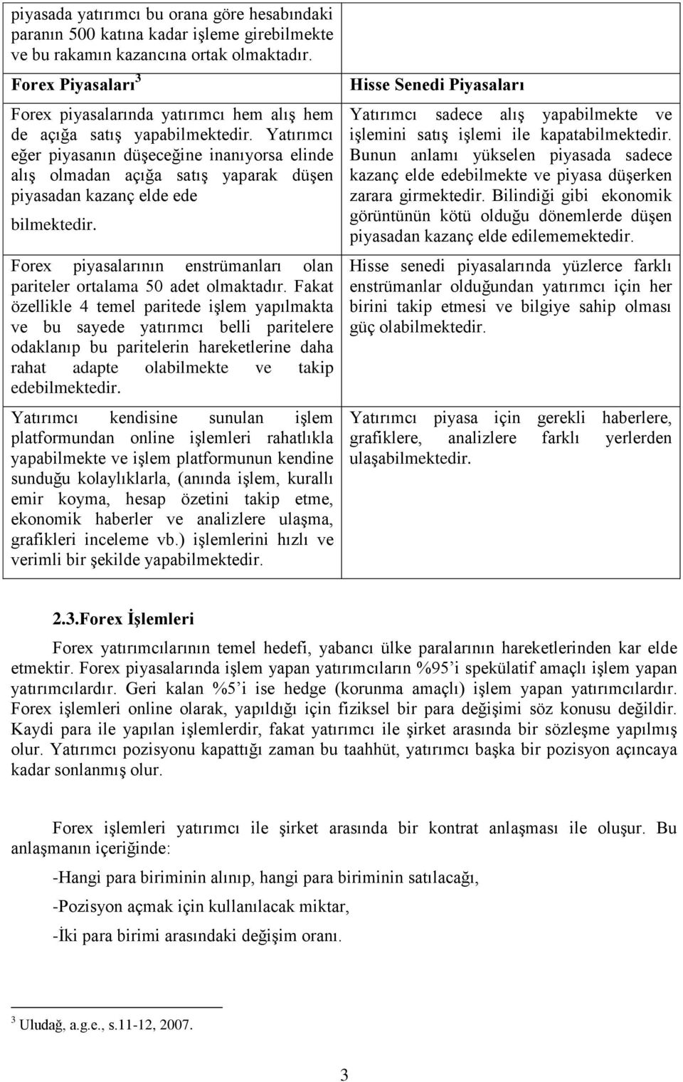 Yatırımcı eğer piyasanın düşeceğine inanıyorsa elinde alış olmadan açığa satış yaparak düşen piyasadan kazanç elde ede bilmektedir.