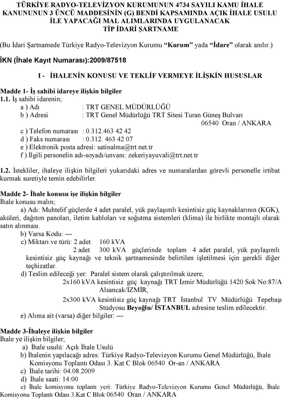 ) İKN (İhale Kayıt Numarası):2009/87518 I - İHALENİN KONUSU VE TEKLİF VERMEYE İLİŞKİN HUSUSLAR Madde 1- İş sahibi idareye ilişkin bilgiler 1.1. İş sahibi idarenin; a ) Adı : TRT GENEL MÜDÜRLÜĞÜ b ) Adresi : TRT Genel Müdürlüğü TRT Sitesi Turan Güneş Bulvarı 06540 Oran / ANKARA c ) Telefon numarası : 0.