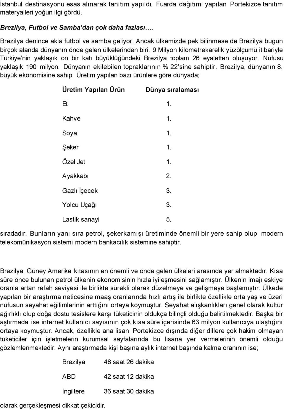 9 Milyon kilometrekarelik yüzölçümü itibariyle Türkiye nin yaklaşık on bir katı büyüklüğündeki Brezilya toplam 26 eyaletten oluşuyor. Nüfusu yaklaşık 190 milyon.