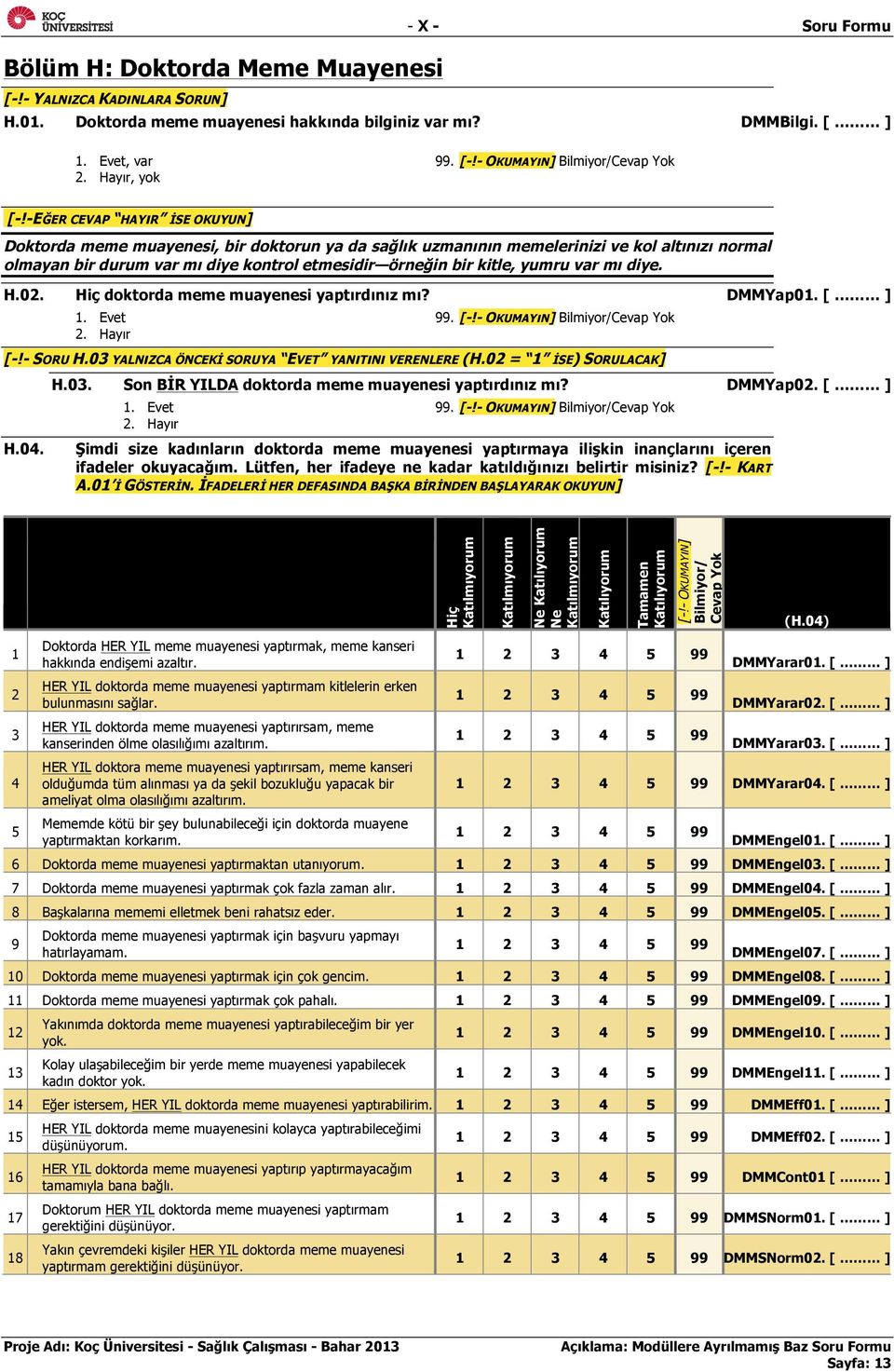 var mı diye. H.02. doktorda meme muayenesi yaptırdınız mı? DMMYap01. [ ] 1. Evet 99. [-!- SORU H.03 YALNıZCA ÖNCEKİ SORUYA EVET YANıTıNı VERENLERE (H.02 = 1 İSE) SORULACAK] H.04. H.03. Son BİR YILDA doktorda meme muayenesi yaptırdınız mı?