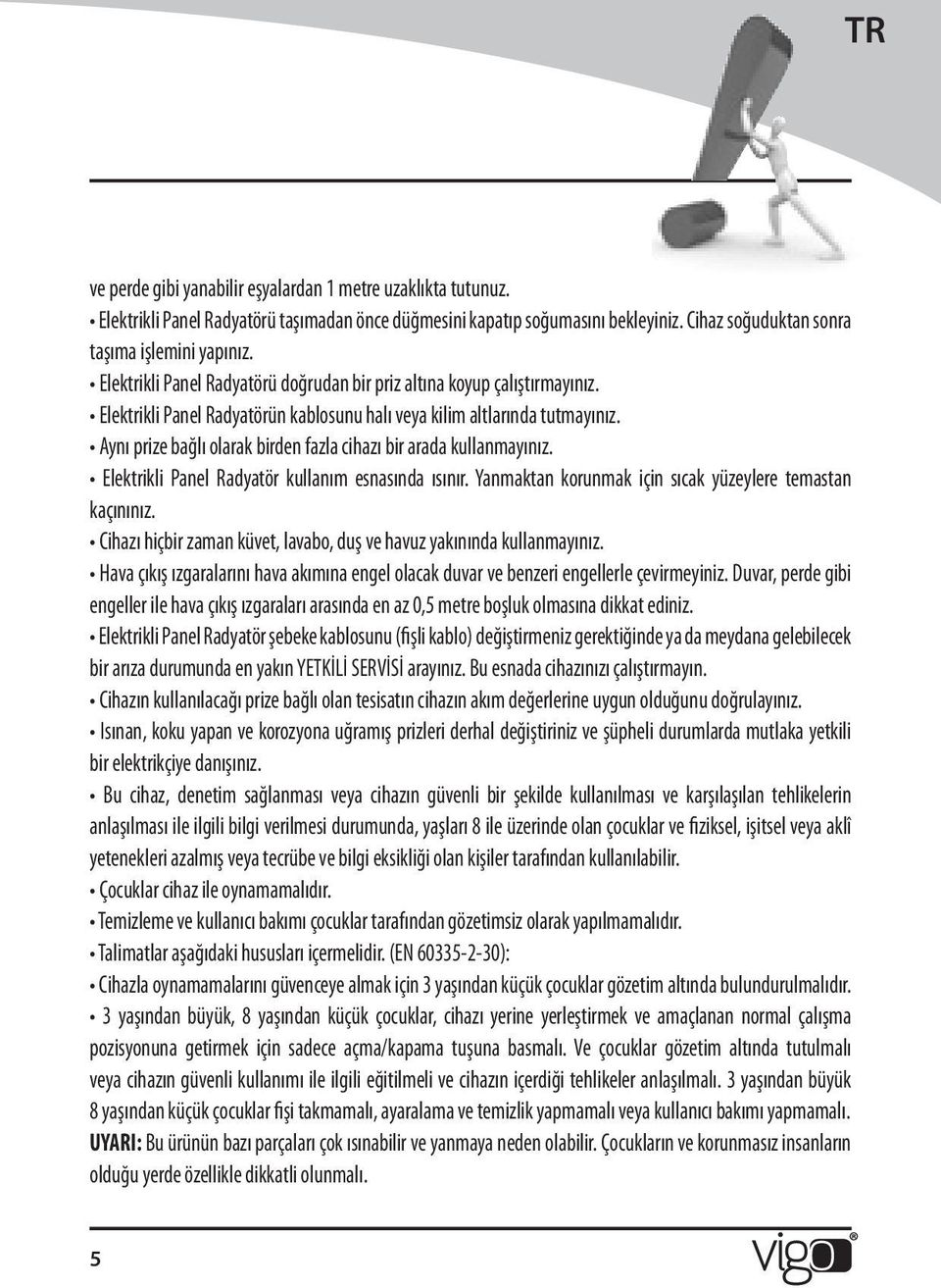 Aynı prize bağlı olarak birden fazla cihazı bir arada kullanmayınız. Elektrikli Panel Radyatör kullanım esnasında ısınır. Yanmaktan korunmak için sıcak yüzeylere temastan kaçınınız.